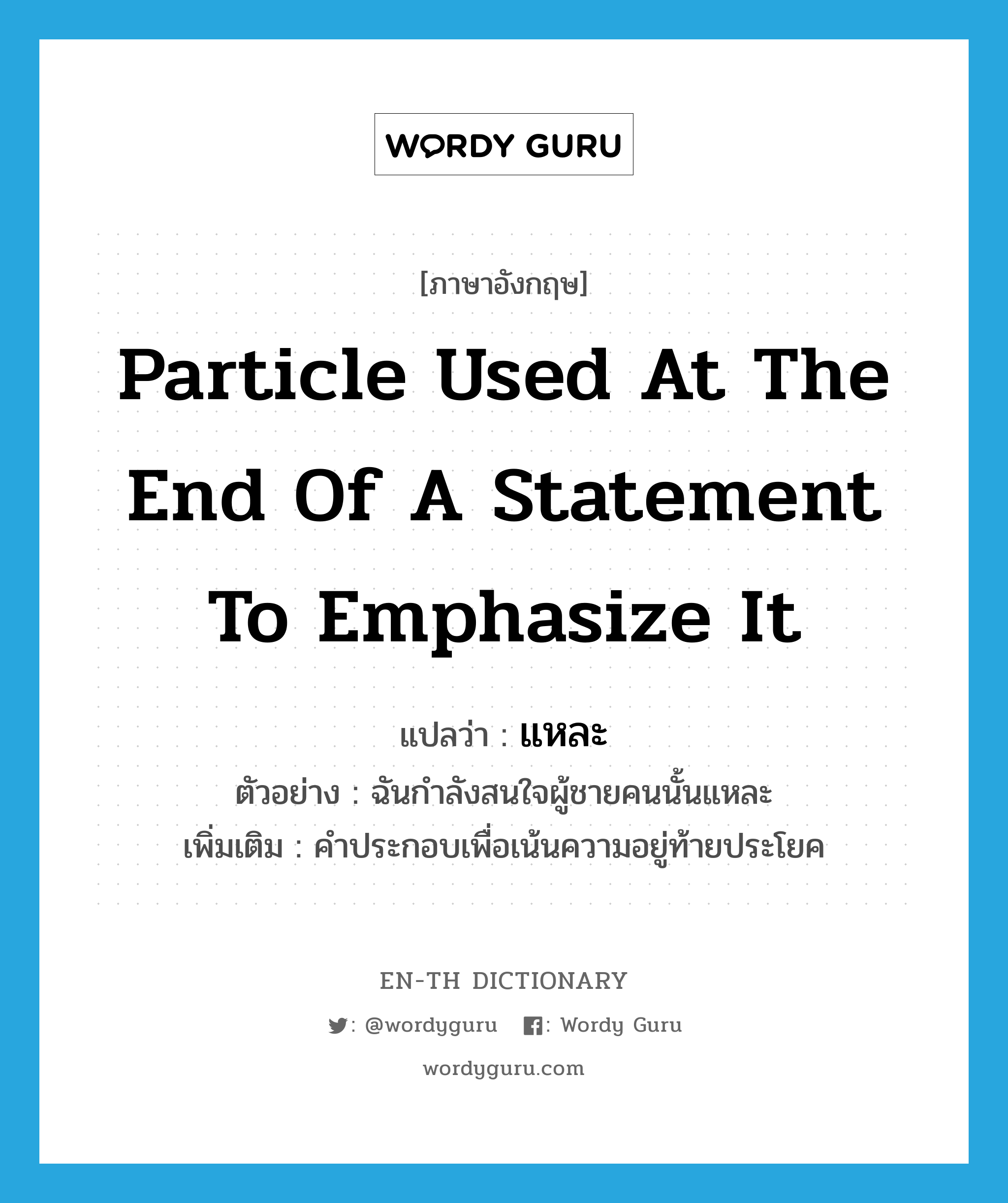 particle used at the end of a statement to emphasize it แปลว่า?, คำศัพท์ภาษาอังกฤษ particle used at the end of a statement to emphasize it แปลว่า แหละ ประเภท END ตัวอย่าง ฉันกำลังสนใจผู้ชายคนนั้นแหละ เพิ่มเติม คำประกอบเพื่อเน้นความอยู่ท้ายประโยค หมวด END
