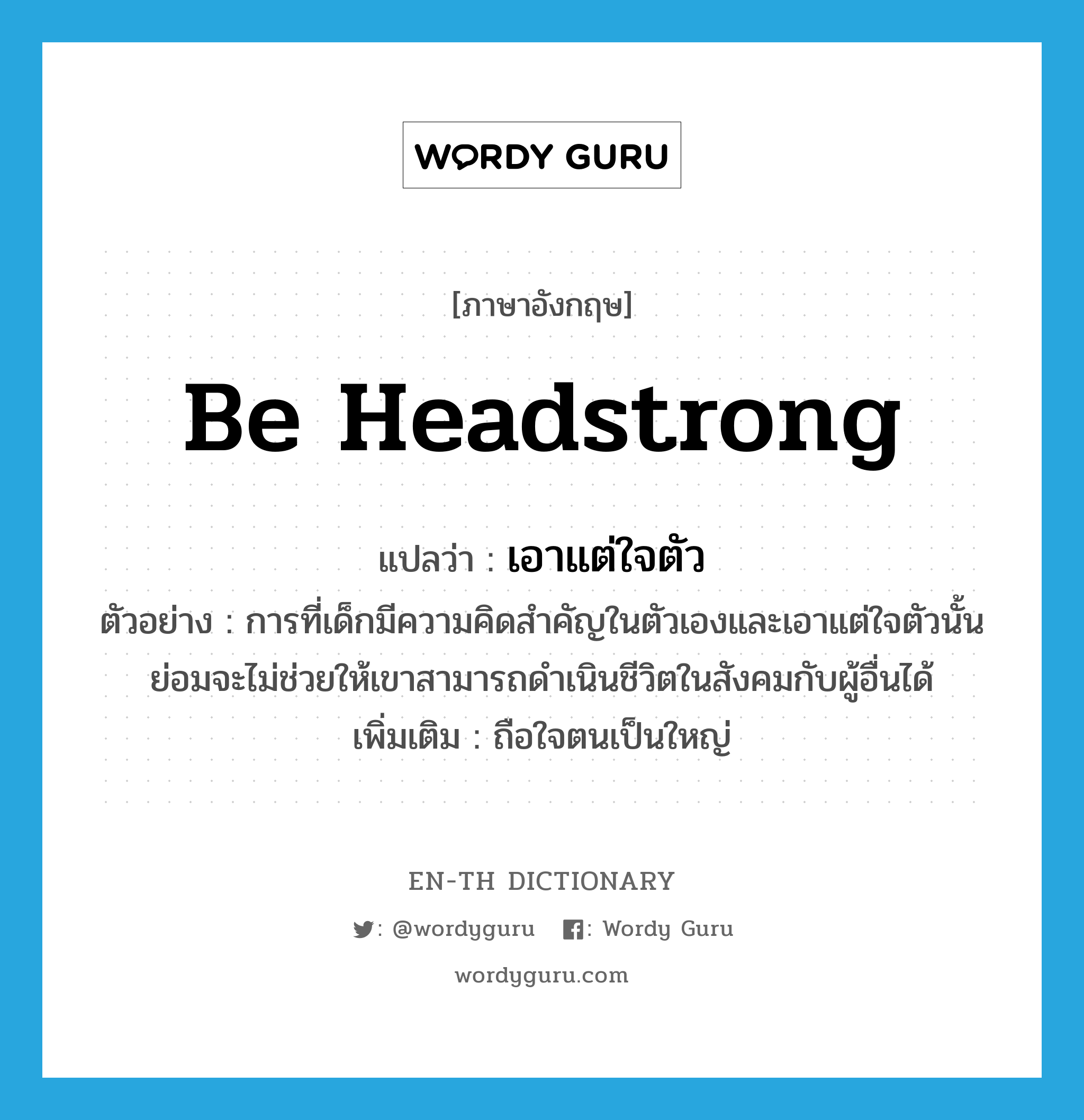 be headstrong แปลว่า?, คำศัพท์ภาษาอังกฤษ be headstrong แปลว่า เอาแต่ใจตัว ประเภท V ตัวอย่าง การที่เด็กมีความคิดสำคัญในตัวเองและเอาแต่ใจตัวนั้นย่อมจะไม่ช่วยให้เขาสามารถดำเนินชีวิตในสังคมกับผู้อื่นได้ เพิ่มเติม ถือใจตนเป็นใหญ่ หมวด V