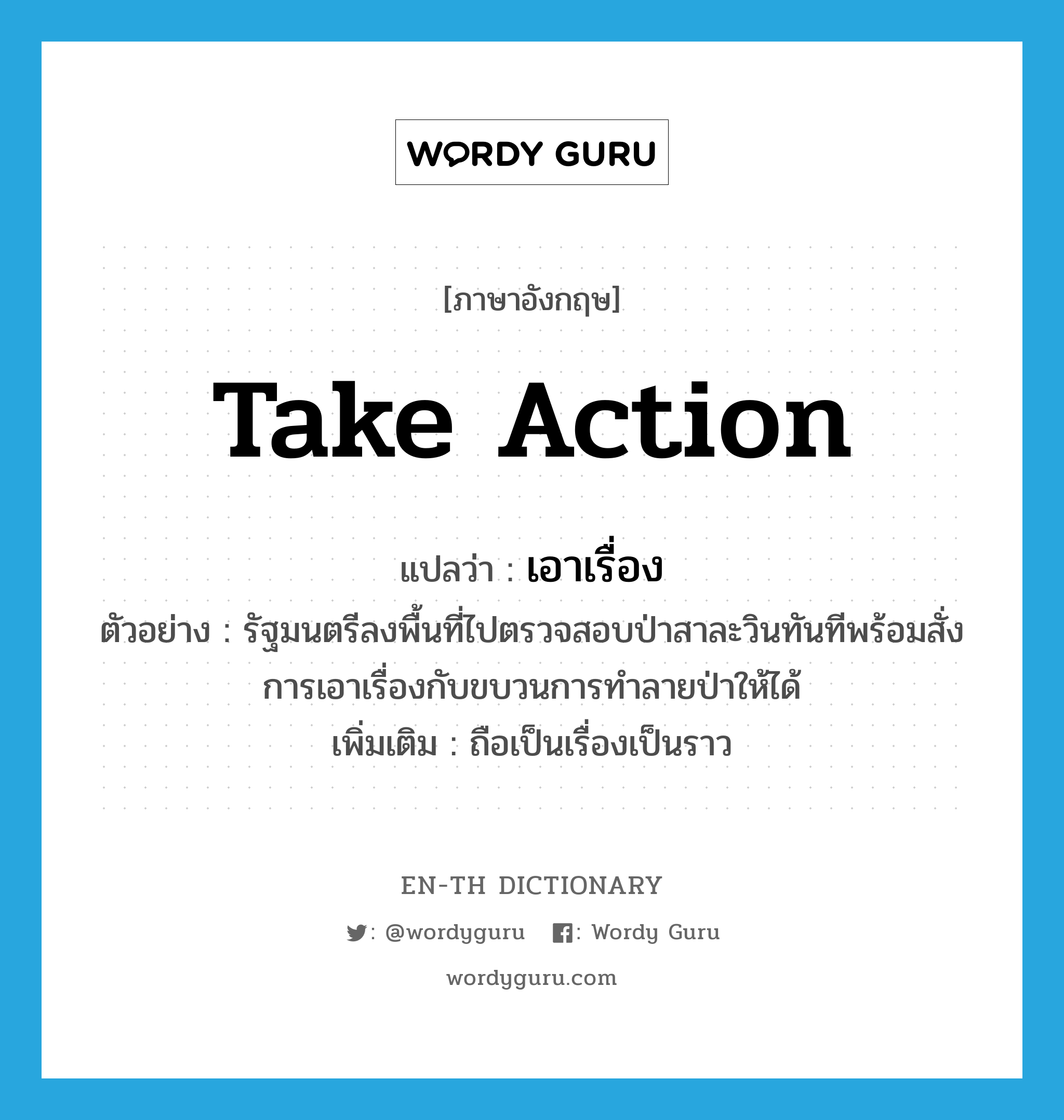 take action แปลว่า?, คำศัพท์ภาษาอังกฤษ take action แปลว่า เอาเรื่อง ประเภท V ตัวอย่าง รัฐมนตรีลงพื้นที่ไปตรวจสอบป่าสาละวินทันทีพร้อมสั่งการเอาเรื่องกับขบวนการทำลายป่าให้ได้ เพิ่มเติม ถือเป็นเรื่องเป็นราว หมวด V