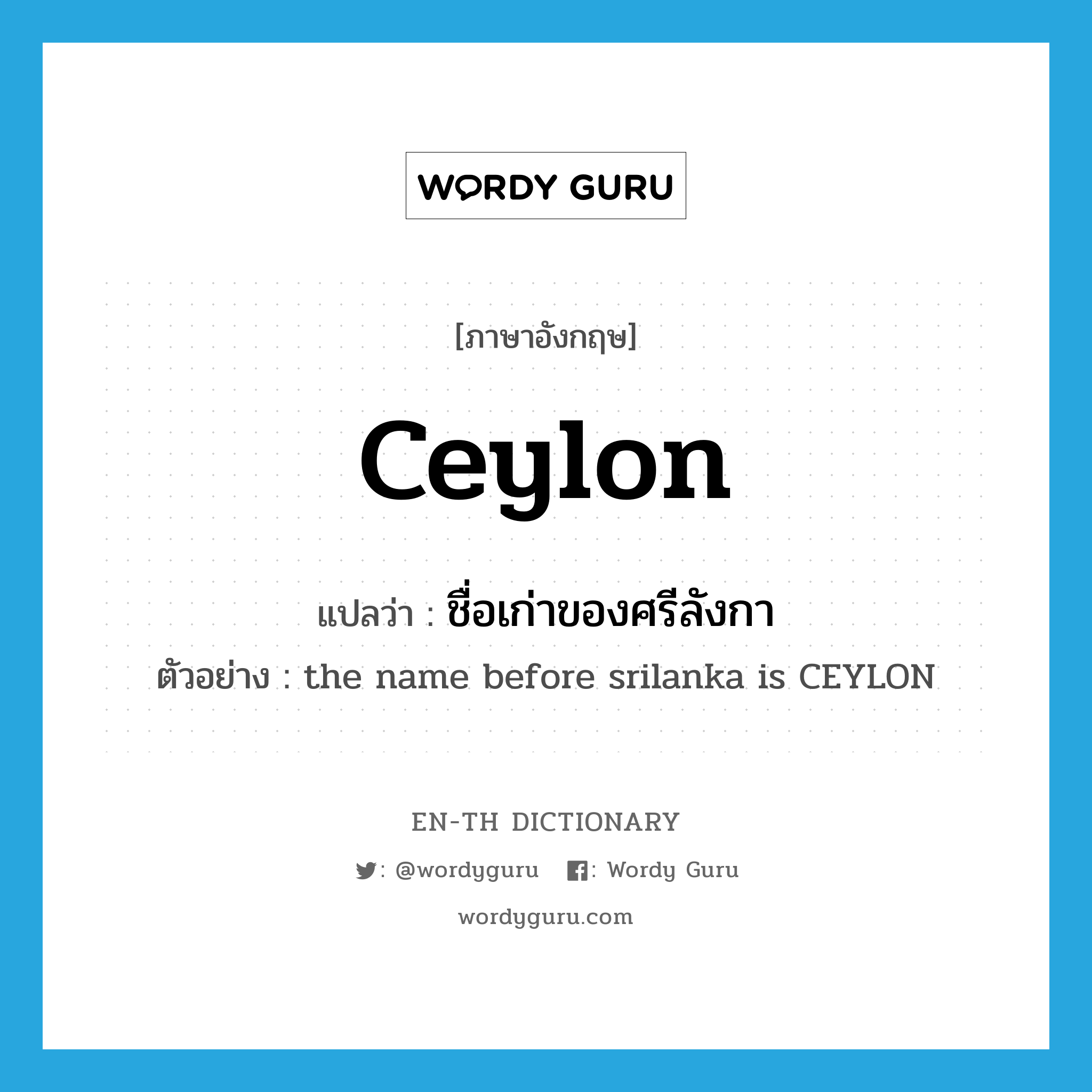 Ceylon แปลว่า?, คำศัพท์ภาษาอังกฤษ Ceylon แปลว่า ชื่อเก่าของศรีลังกา ประเภท N ตัวอย่าง the name before srilanka is CEYLON หมวด N