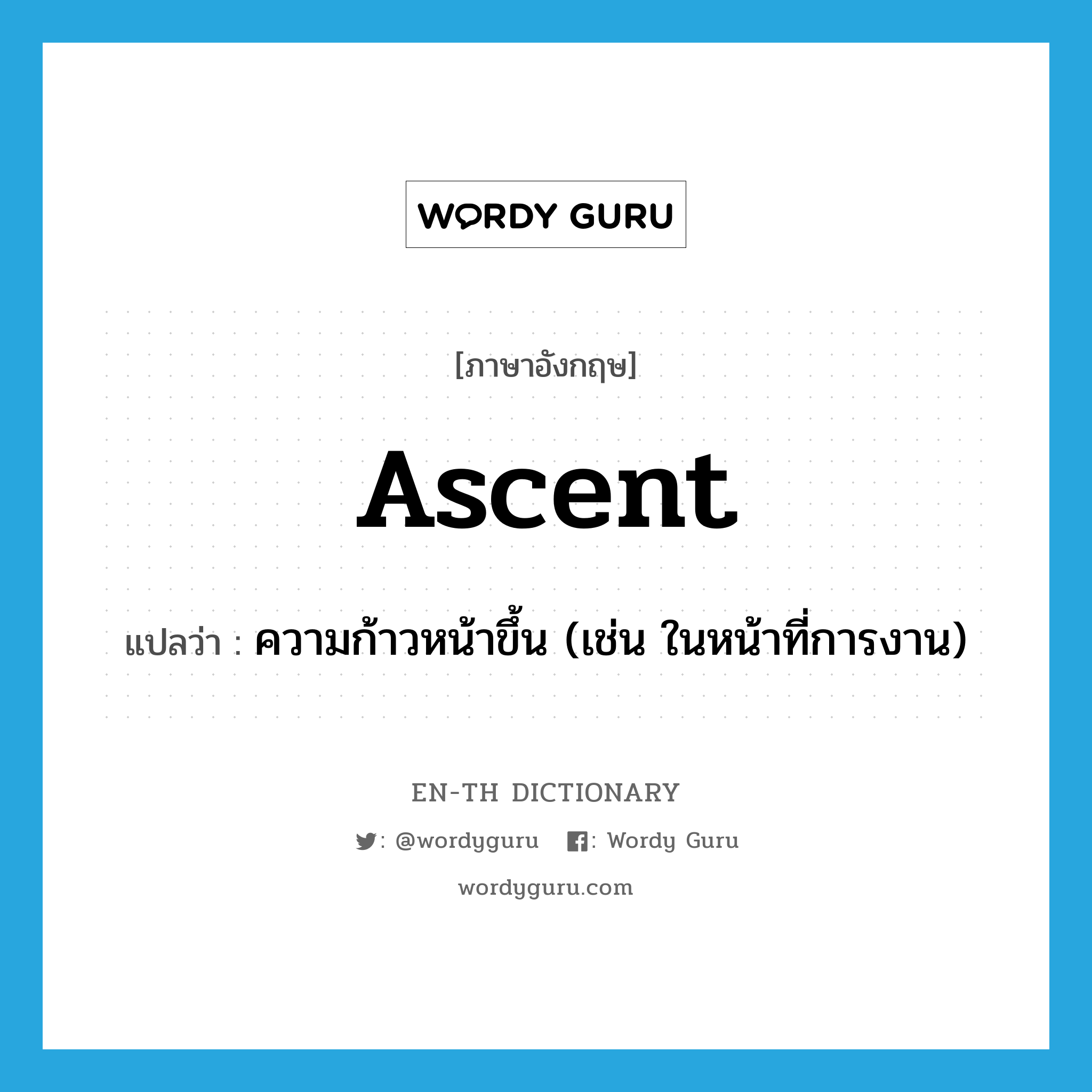 ascent แปลว่า?, คำศัพท์ภาษาอังกฤษ ascent แปลว่า ความก้าวหน้าขึ้น (เช่น ในหน้าที่การงาน) ประเภท N หมวด N