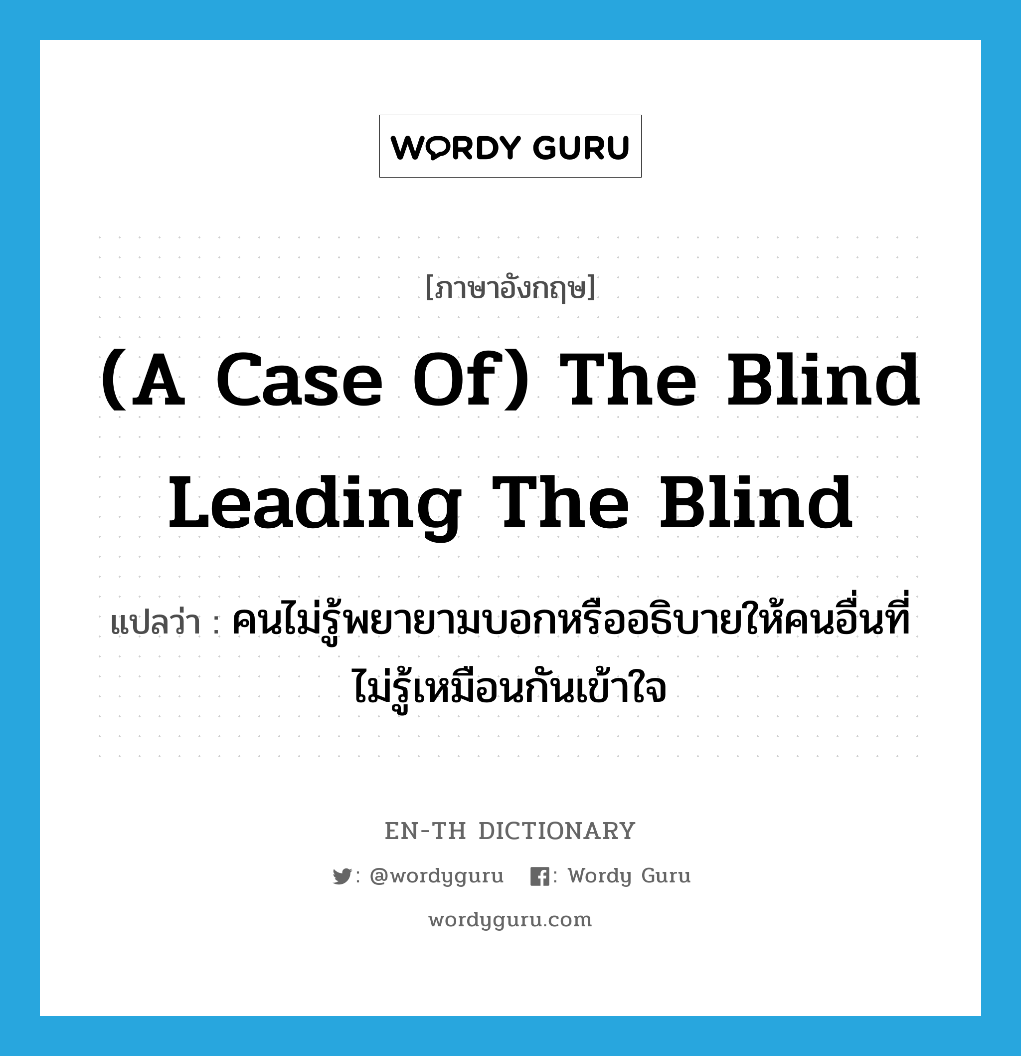 (a case of) the blind leading the blind แปลว่า?, คำศัพท์ภาษาอังกฤษ (a case of) the blind leading the blind แปลว่า คนไม่รู้พยายามบอกหรืออธิบายให้คนอื่นที่ไม่รู้เหมือนกันเข้าใจ ประเภท IDM หมวด IDM