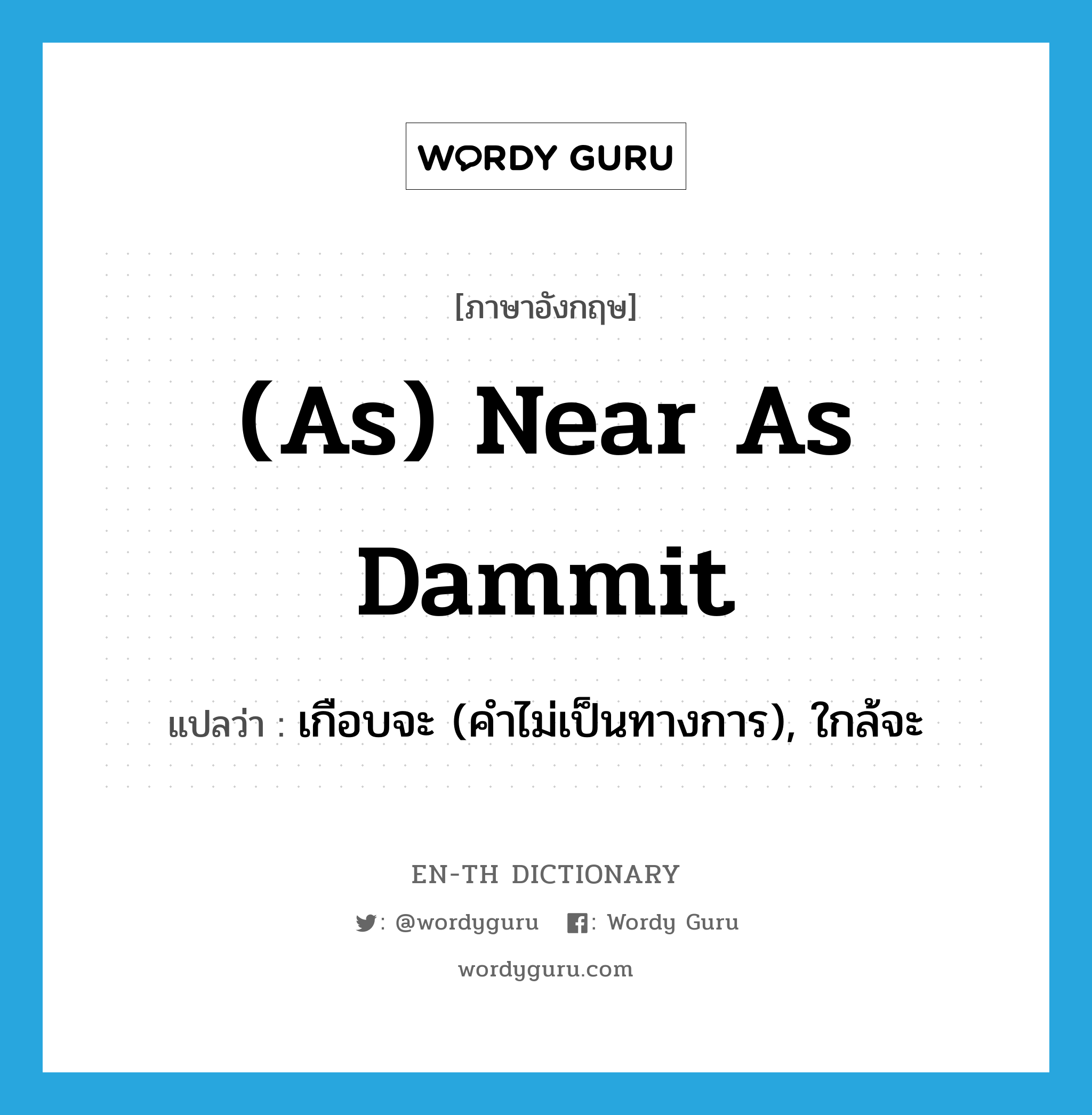 (as) near as dammit แปลว่า? คำศัพท์ในกลุ่มประเภท IDM, คำศัพท์ภาษาอังกฤษ (as) near as dammit แปลว่า เกือบจะ (คำไม่เป็นทางการ), ใกล้จะ ประเภท IDM หมวด IDM
