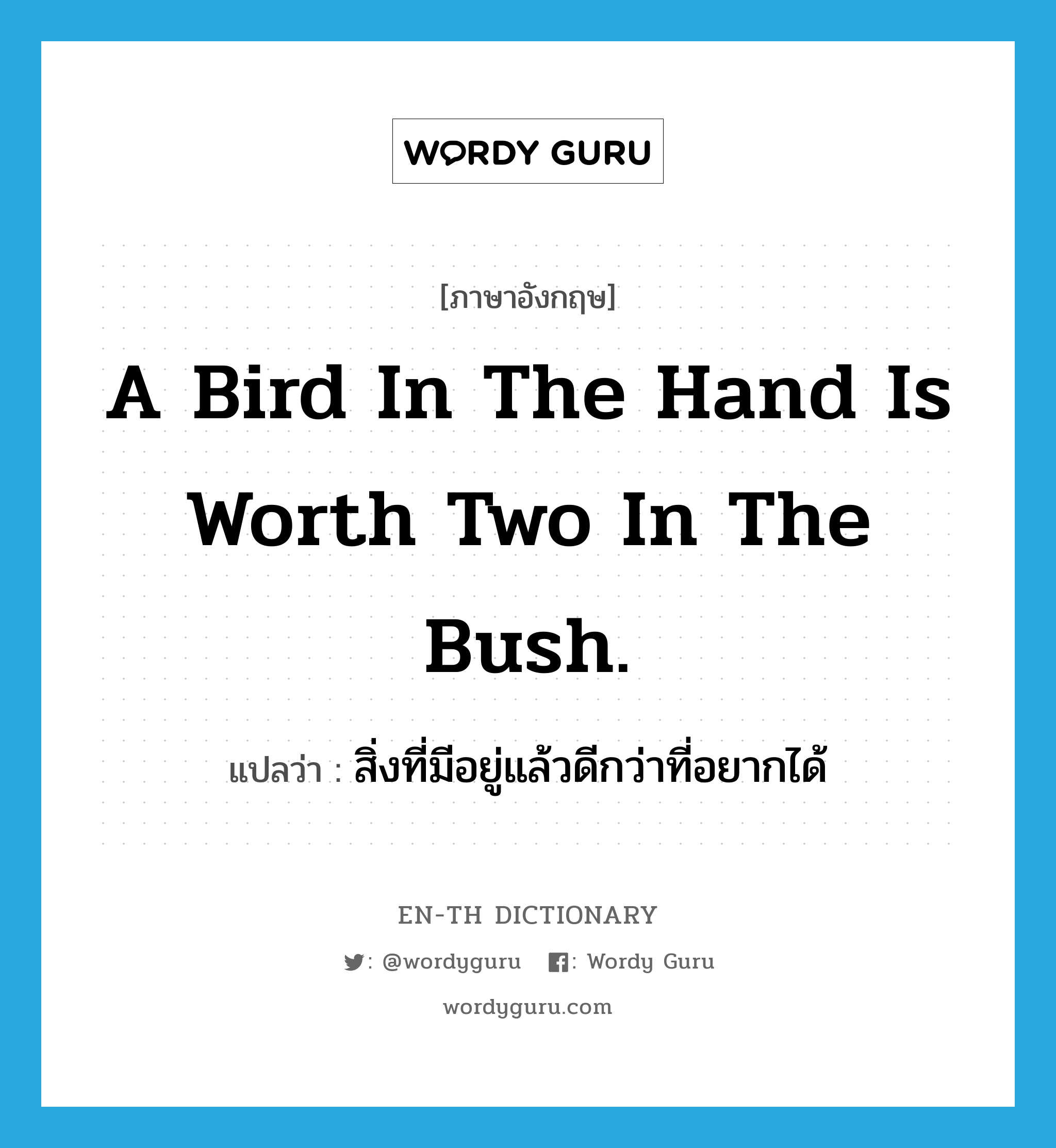 สิ่งที่มีอยู่แล้วดีกว่าที่อยากได้ ภาษาอังกฤษ?, คำศัพท์ภาษาอังกฤษ สิ่งที่มีอยู่แล้วดีกว่าที่อยากได้ แปลว่า A bird in the hand is worth two in the bush. ประเภท IDM หมวด IDM