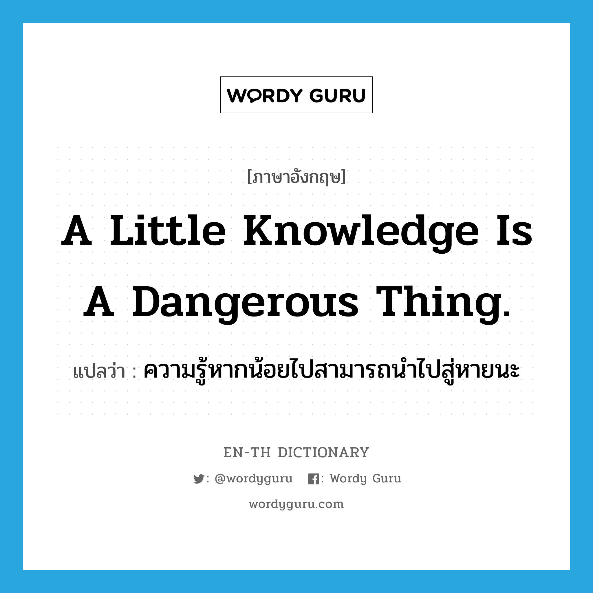 A little knowledge is a dangerous thing. แปลว่า?, คำศัพท์ภาษาอังกฤษ A little knowledge is a dangerous thing. แปลว่า ความรู้หากน้อยไปสามารถนำไปสู่หายนะ ประเภท IDM หมวด IDM