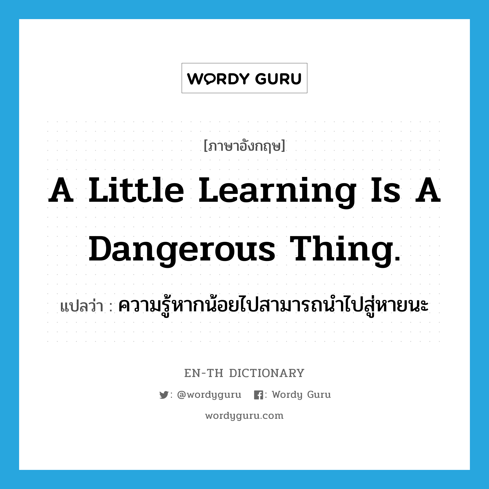 A little learning is a dangerous thing. แปลว่า?, คำศัพท์ภาษาอังกฤษ A little learning is a dangerous thing. แปลว่า ความรู้หากน้อยไปสามารถนำไปสู่หายนะ ประเภท IDM หมวด IDM