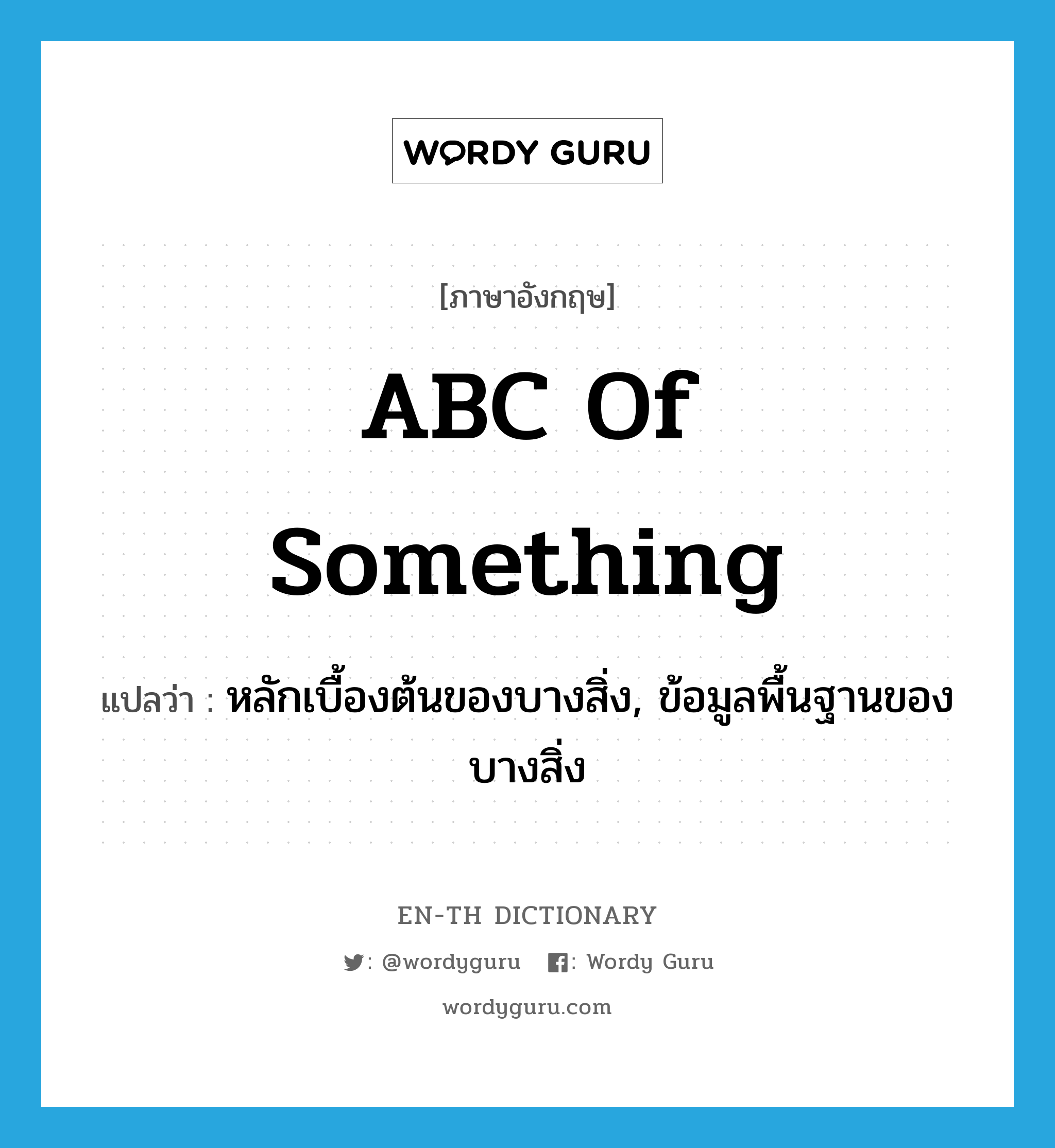 ABC of something แปลว่า?, คำศัพท์ภาษาอังกฤษ ABC of something แปลว่า หลักเบื้องต้นของบางสิ่ง, ข้อมูลพื้นฐานของบางสิ่ง ประเภท IDM หมวด IDM