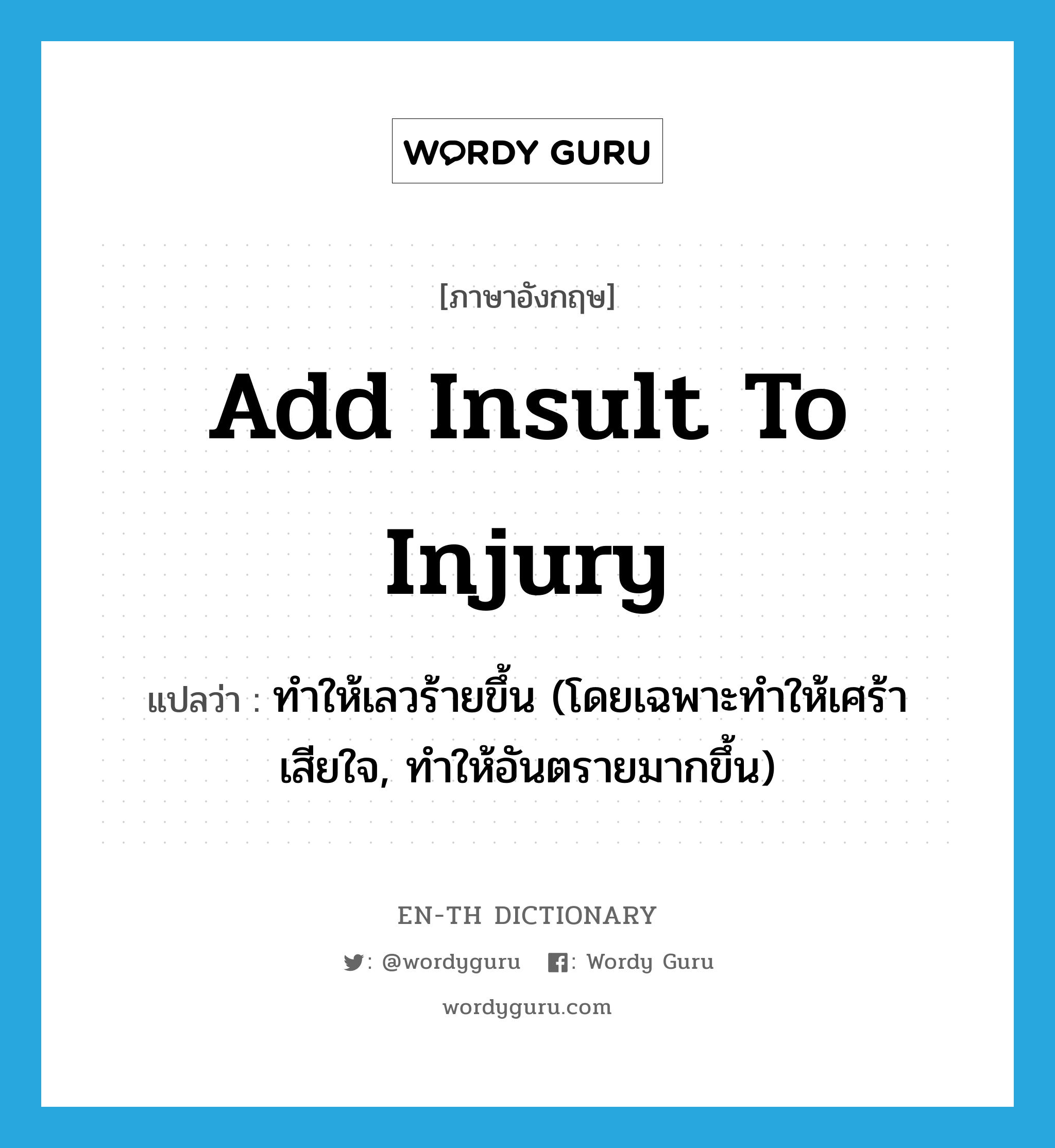 add insult to injury แปลว่า?, คำศัพท์ภาษาอังกฤษ add insult to injury แปลว่า ทำให้เลวร้ายขึ้น (โดยเฉพาะทำให้เศร้าเสียใจ, ทำให้อันตรายมากขึ้น) ประเภท IDM หมวด IDM