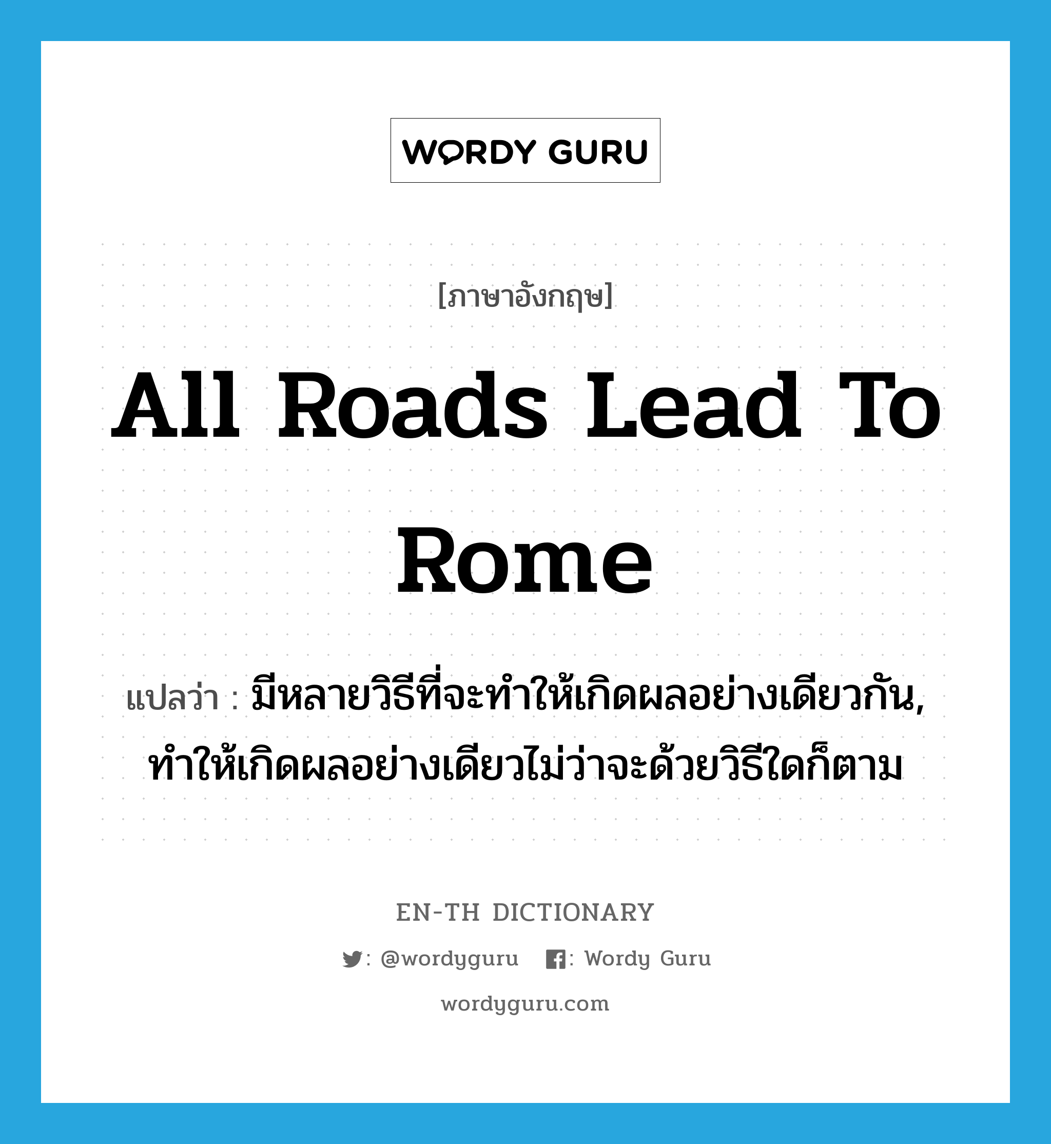 All roads lead to Rome. แปลว่า?, คำศัพท์ภาษาอังกฤษ all roads lead to Rome แปลว่า มีหลายวิธีที่จะทำให้เกิดผลอย่างเดียวกัน, ทำให้เกิดผลอย่างเดียวไม่ว่าจะด้วยวิธีใดก็ตาม ประเภท IDM หมวด IDM