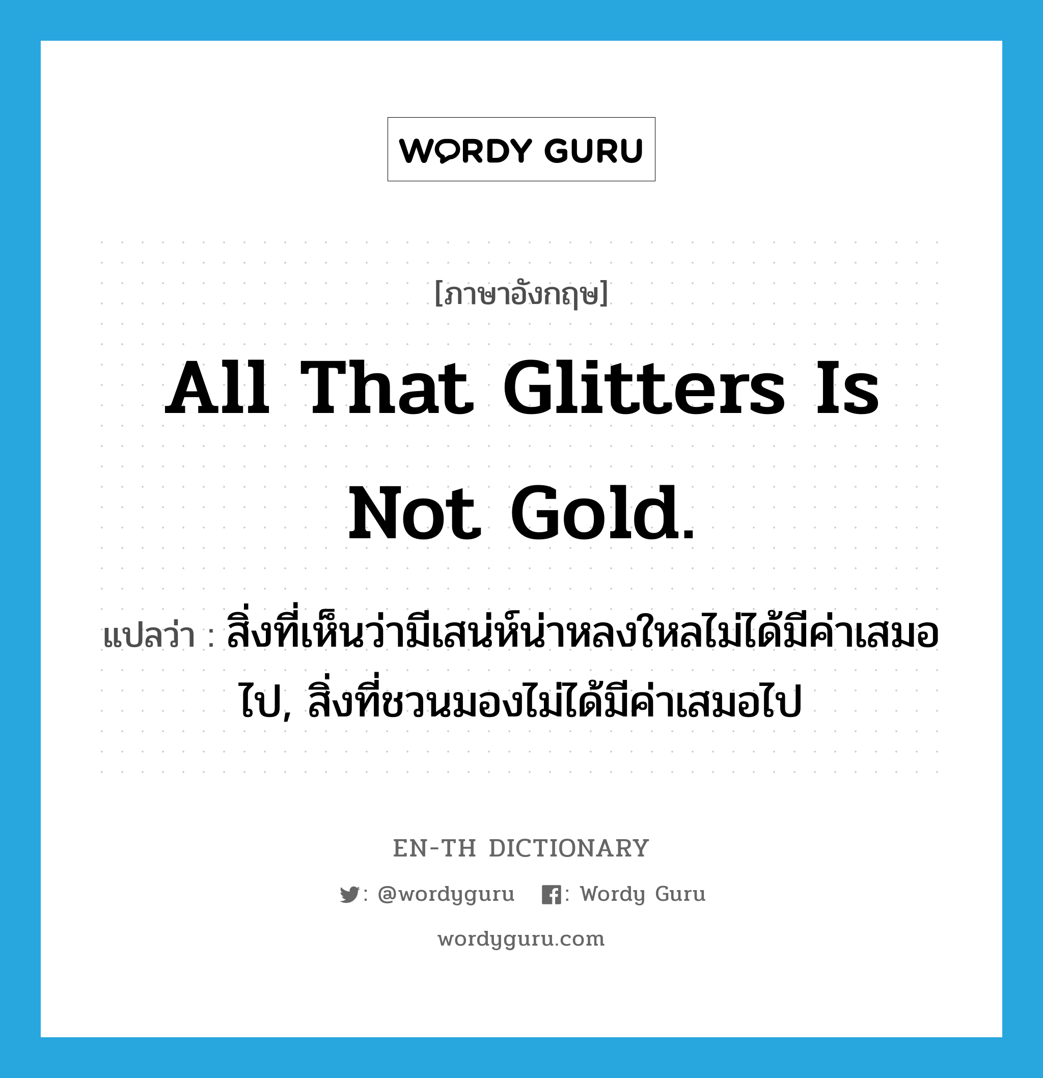 All that glitters is not gold. แปลว่า?, คำศัพท์ภาษาอังกฤษ All that glitters is not gold. แปลว่า สิ่งที่เห็นว่ามีเสน่ห์น่าหลงใหลไม่ได้มีค่าเสมอไป, สิ่งที่ชวนมองไม่ได้มีค่าเสมอไป ประเภท IDM หมวด IDM