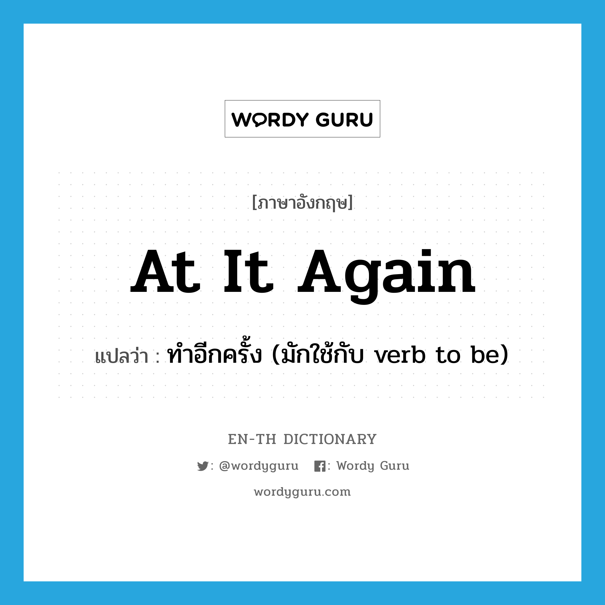 ทำอีกครั้ง (มักใช้กับ verb to be) ภาษาอังกฤษ?, คำศัพท์ภาษาอังกฤษ ทำอีกครั้ง (มักใช้กับ verb to be) แปลว่า at it again ประเภท IDM หมวด IDM