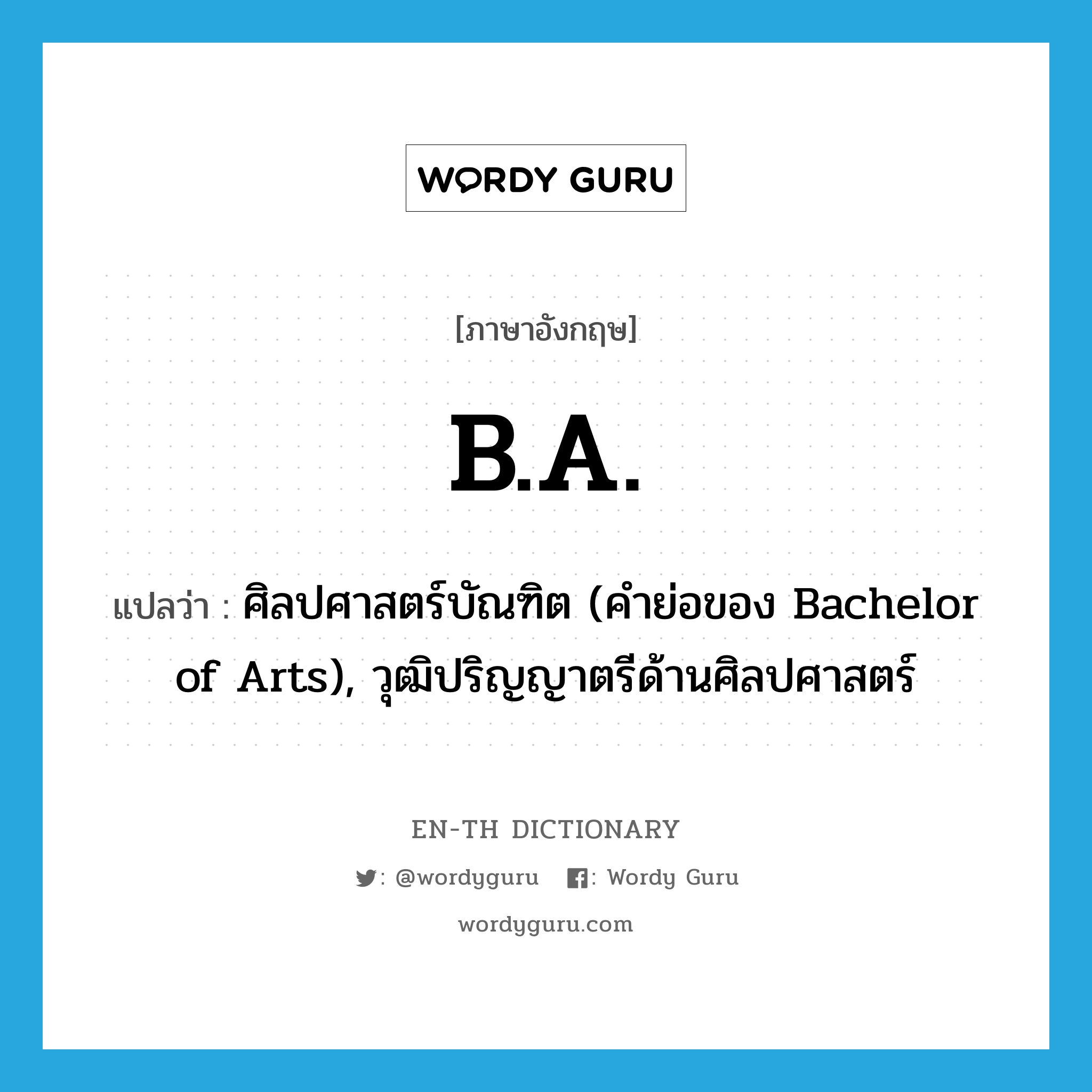 B.A. แปลว่า? คำศัพท์ในกลุ่มประเภท ABBR, คำศัพท์ภาษาอังกฤษ B.A. แปลว่า ศิลปศาสตร์บัณฑิต (คำย่อของ Bachelor of Arts), วุฒิปริญญาตรีด้านศิลปศาสตร์ ประเภท ABBR หมวด ABBR