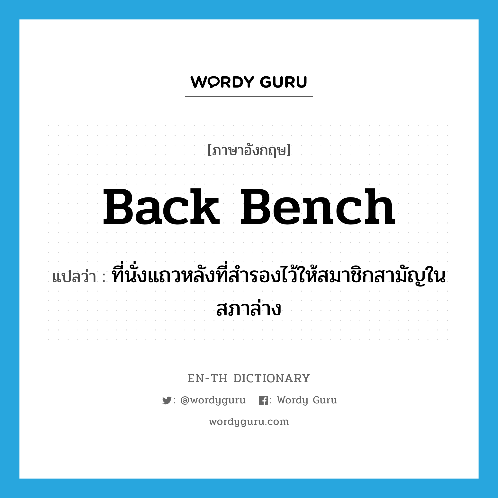 back bench แปลว่า?, คำศัพท์ภาษาอังกฤษ back bench แปลว่า ที่นั่งแถวหลังที่สำรองไว้ให้สมาชิกสามัญในสภาล่าง ประเภท N หมวด N