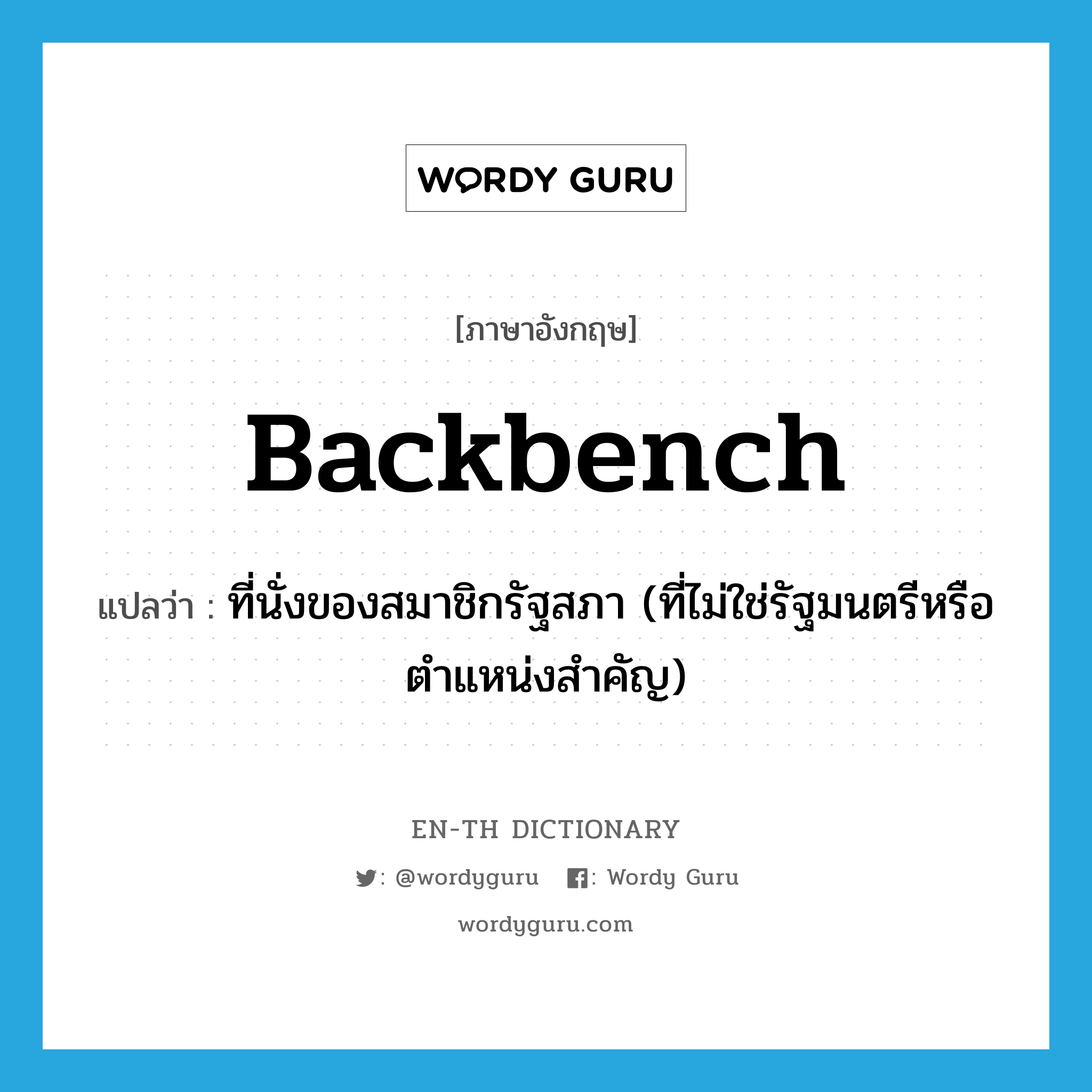 backbench แปลว่า?, คำศัพท์ภาษาอังกฤษ backbench แปลว่า ที่นั่งของสมาชิกรัฐสภา (ที่ไม่ใช่รัฐมนตรีหรือตำแหน่งสำคัญ) ประเภท N หมวด N