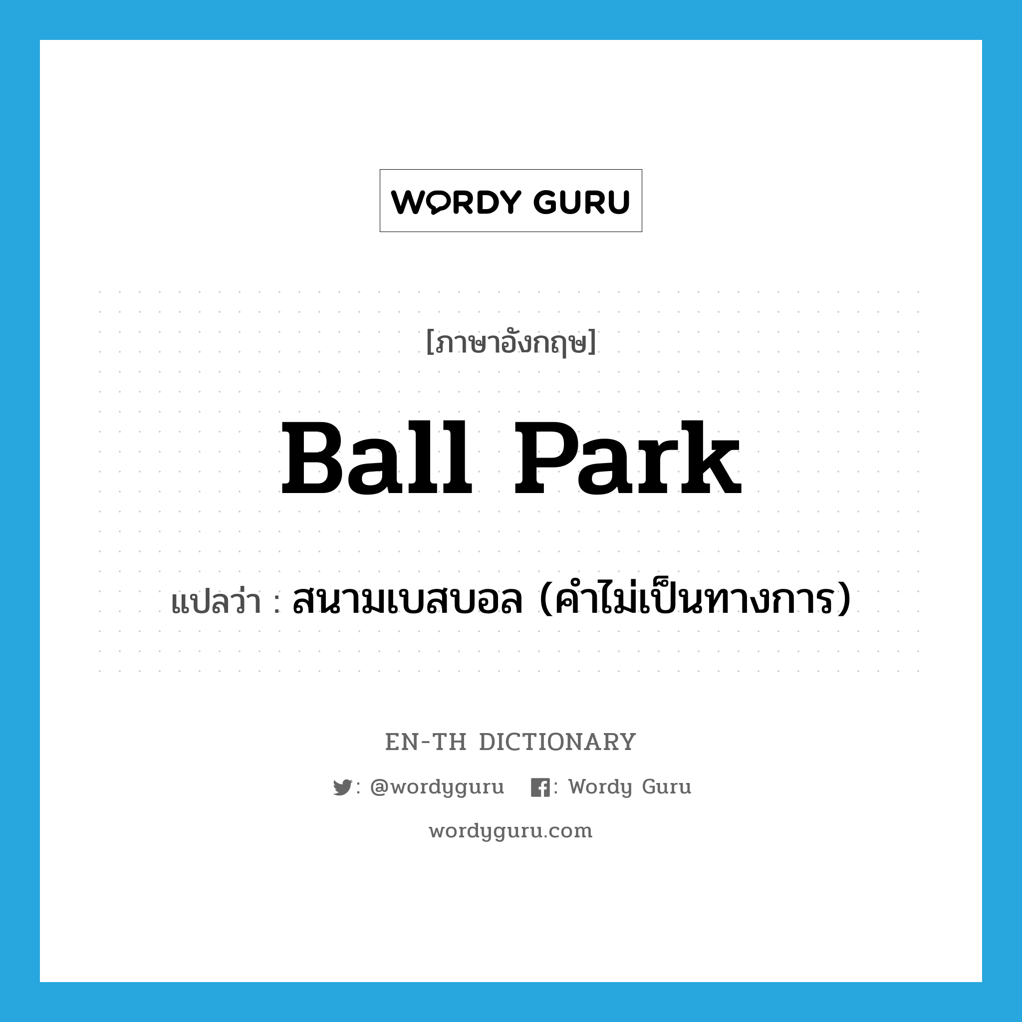 ball park แปลว่า?, คำศัพท์ภาษาอังกฤษ ball park แปลว่า สนามเบสบอล (คำไม่เป็นทางการ) ประเภท N หมวด N