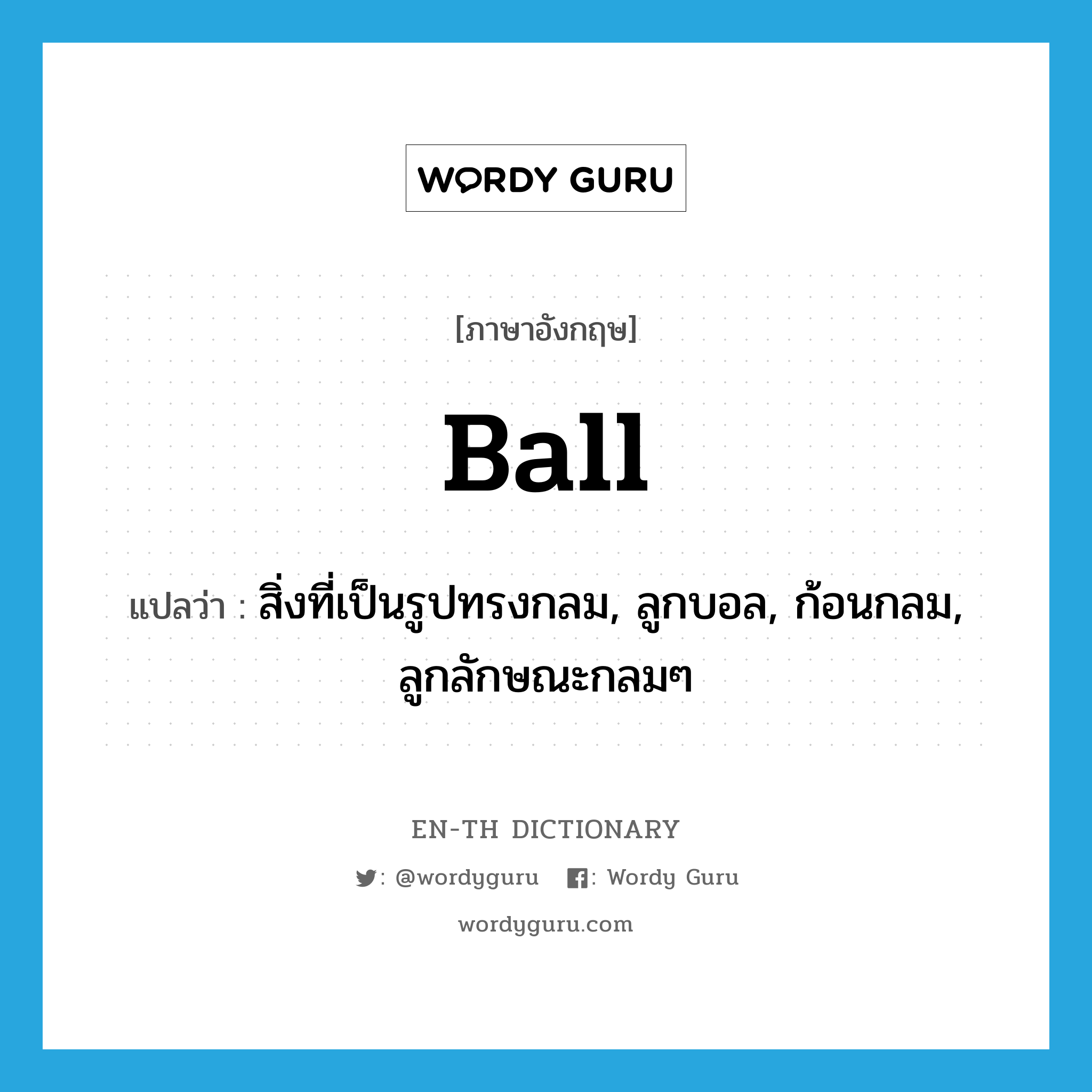 ball แปลว่า?, คำศัพท์ภาษาอังกฤษ ball แปลว่า สิ่งที่เป็นรูปทรงกลม, ลูกบอล, ก้อนกลม, ลูกลักษณะกลมๆ ประเภท N หมวด N
