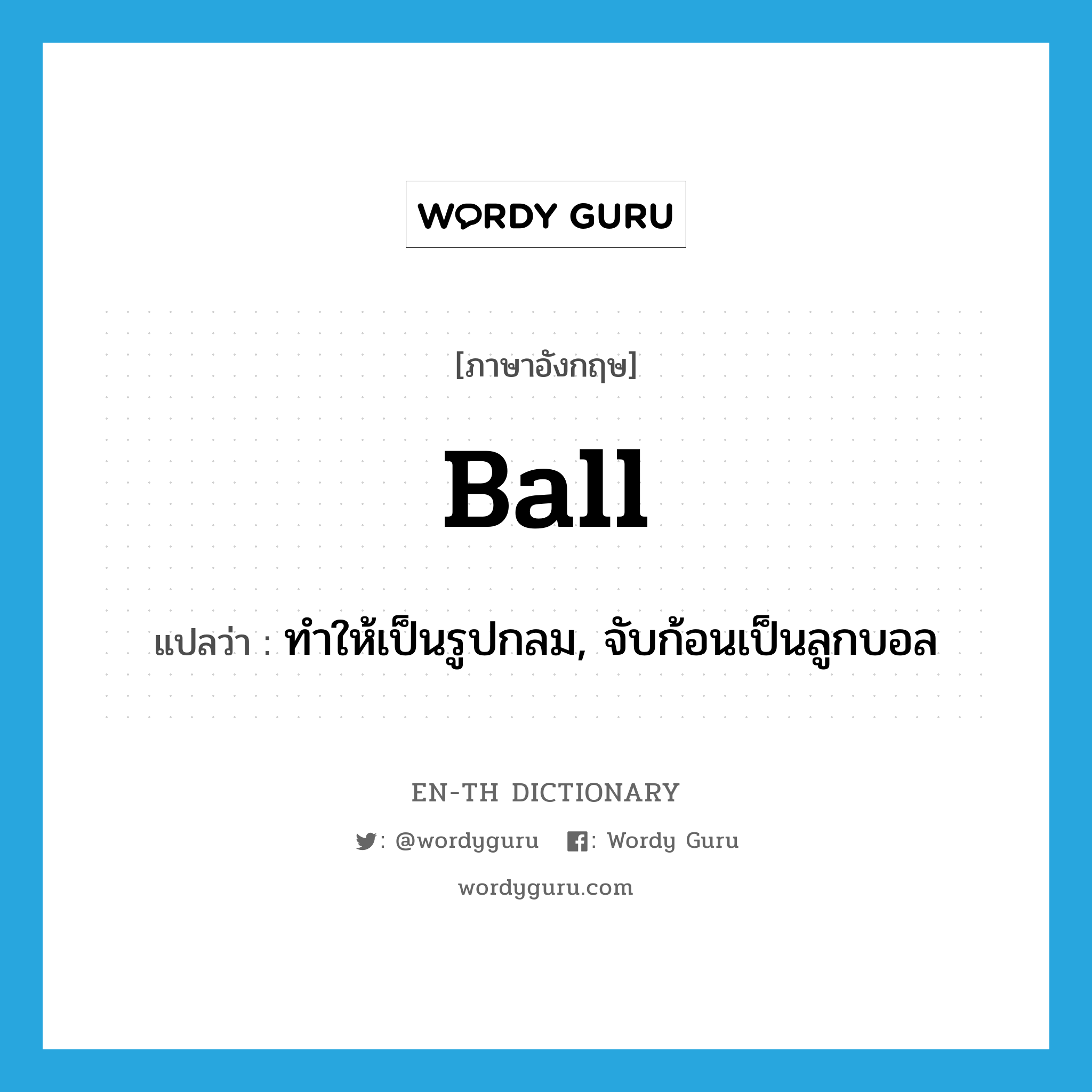 ball แปลว่า?, คำศัพท์ภาษาอังกฤษ ball แปลว่า ทำให้เป็นรูปกลม, จับก้อนเป็นลูกบอล ประเภท VT หมวด VT