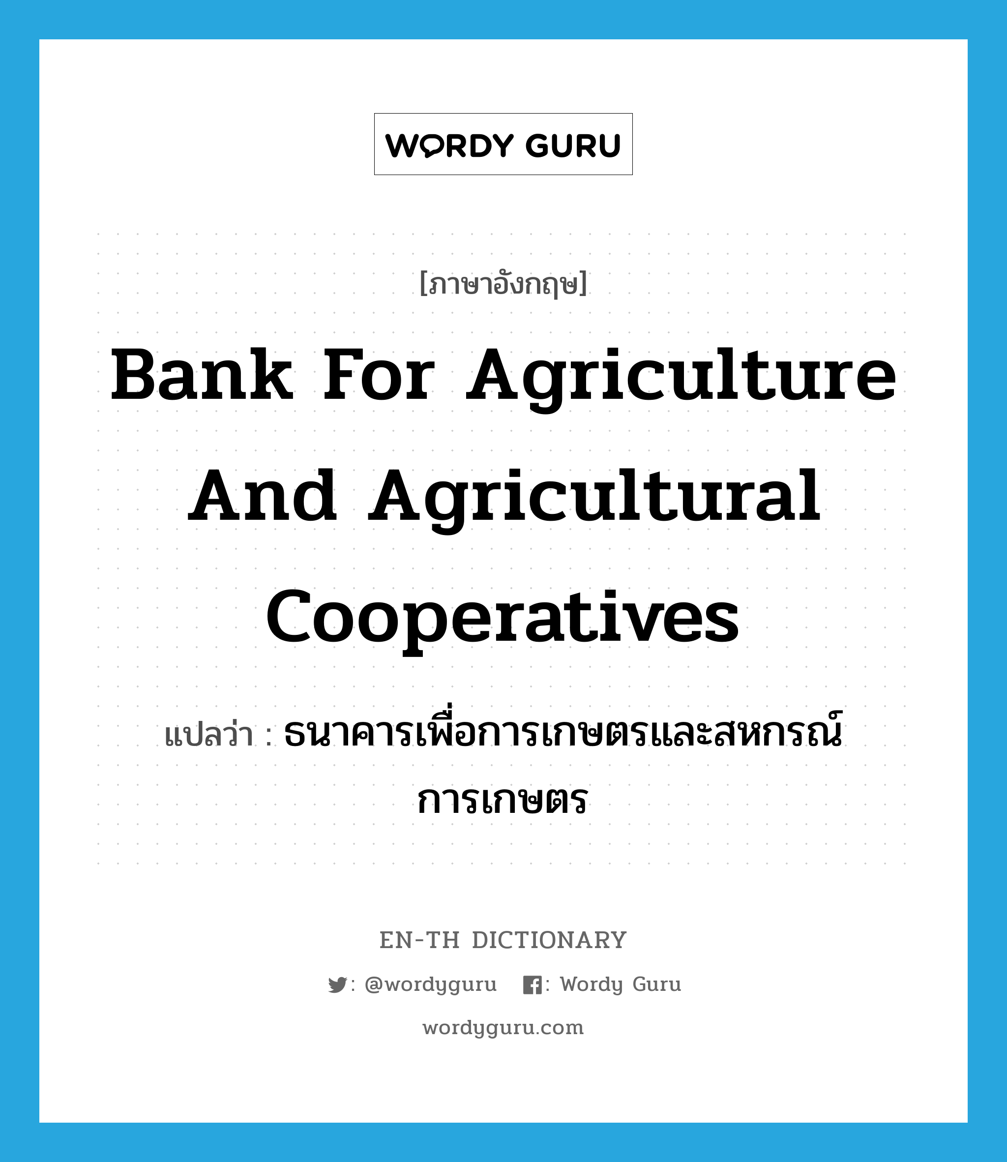 ธนาคารเพื่อการเกษตรและสหกรณ์การเกษตร ภาษาอังกฤษ?, คำศัพท์ภาษาอังกฤษ ธนาคารเพื่อการเกษตรและสหกรณ์การเกษตร แปลว่า Bank for Agriculture and Agricultural Cooperatives ประเภท N หมวด N