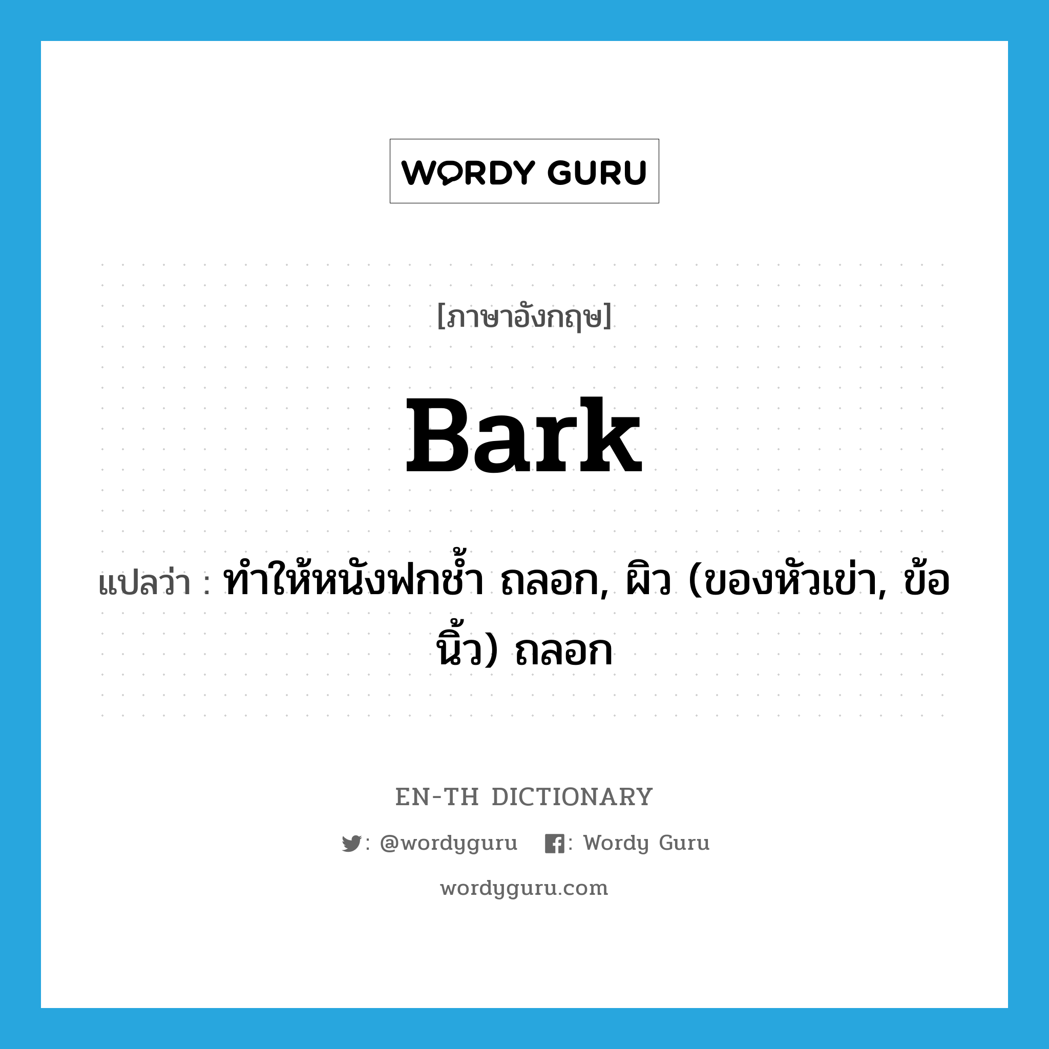 bark แปลว่า?, คำศัพท์ภาษาอังกฤษ bark แปลว่า ทำให้หนังฟกช้ำ ถลอก, ผิว (ของหัวเข่า, ข้อนิ้ว) ถลอก ประเภท VT หมวด VT