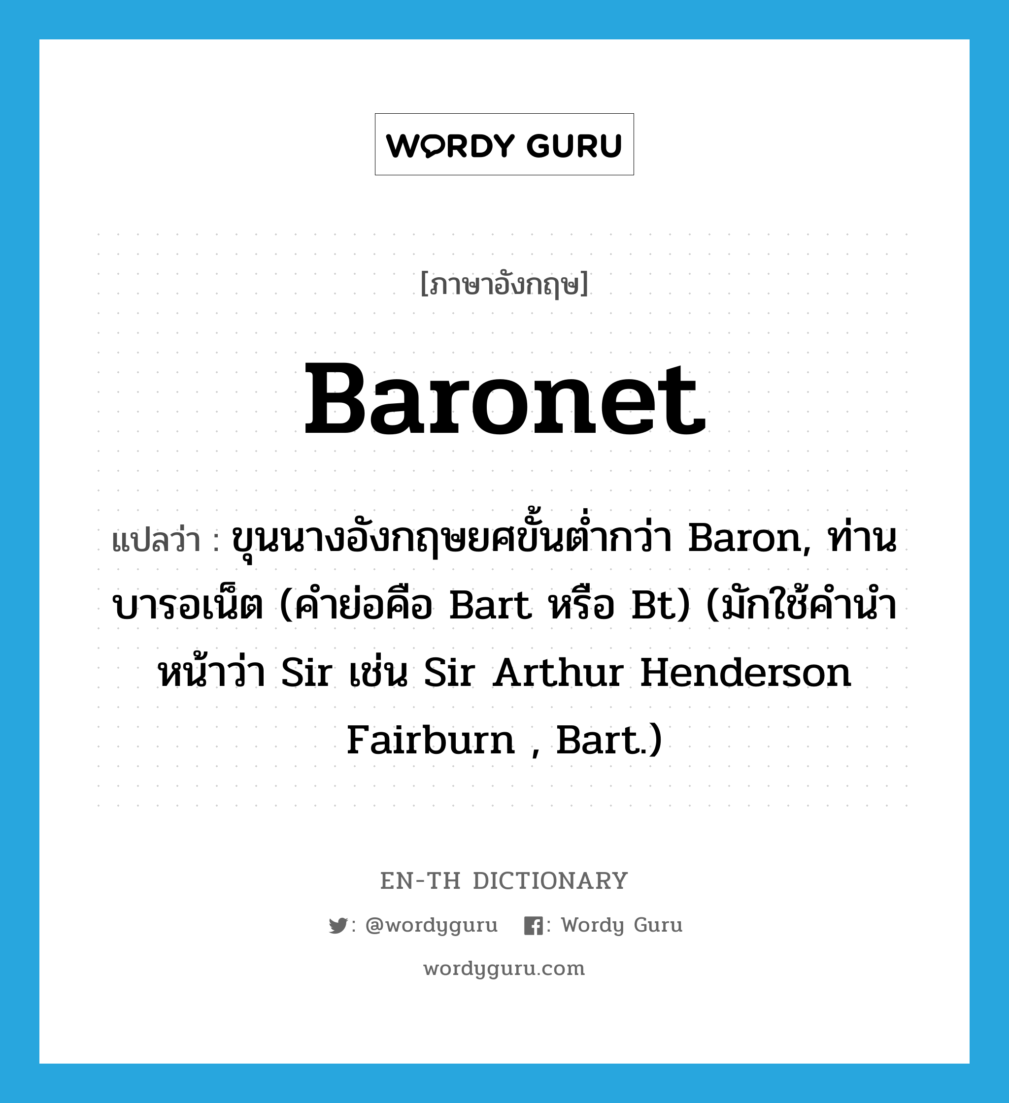 baronet แปลว่า?, คำศัพท์ภาษาอังกฤษ baronet แปลว่า ขุนนางอังกฤษยศขั้นต่ำกว่า Baron, ท่านบารอเน็ต (คำย่อคือ Bart หรือ Bt) (มักใช้คำนำหน้าว่า Sir เช่น Sir Arthur Henderson Fairburn , Bart.) ประเภท N หมวด N