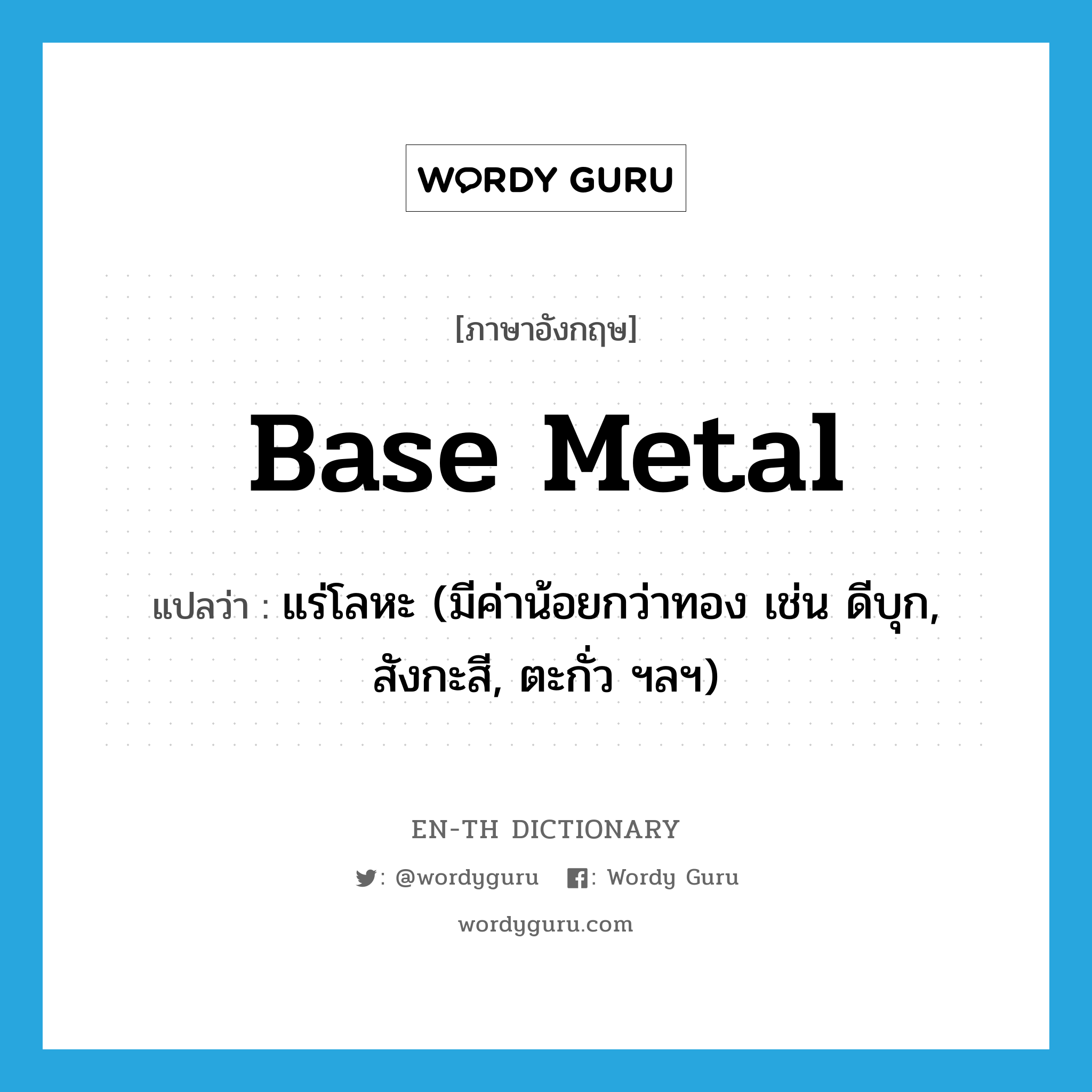 base metal แปลว่า?, คำศัพท์ภาษาอังกฤษ base metal แปลว่า แร่โลหะ (มีค่าน้อยกว่าทอง เช่น ดีบุก, สังกะสี, ตะกั่ว ฯลฯ) ประเภท N หมวด N
