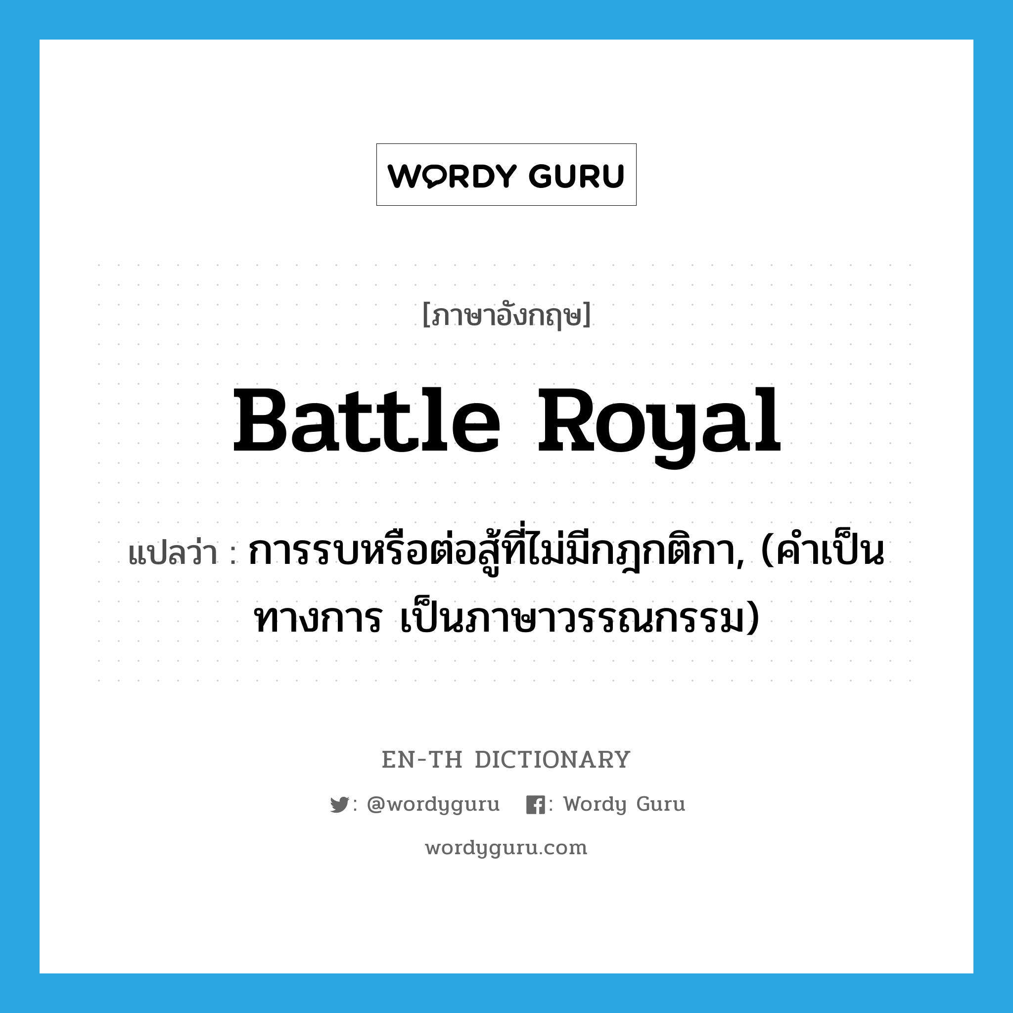 battle royal แปลว่า?, คำศัพท์ภาษาอังกฤษ battle royal แปลว่า การรบหรือต่อสู้ที่ไม่มีกฎกติกา, (คำเป็นทางการ เป็นภาษาวรรณกรรม) ประเภท N หมวด N
