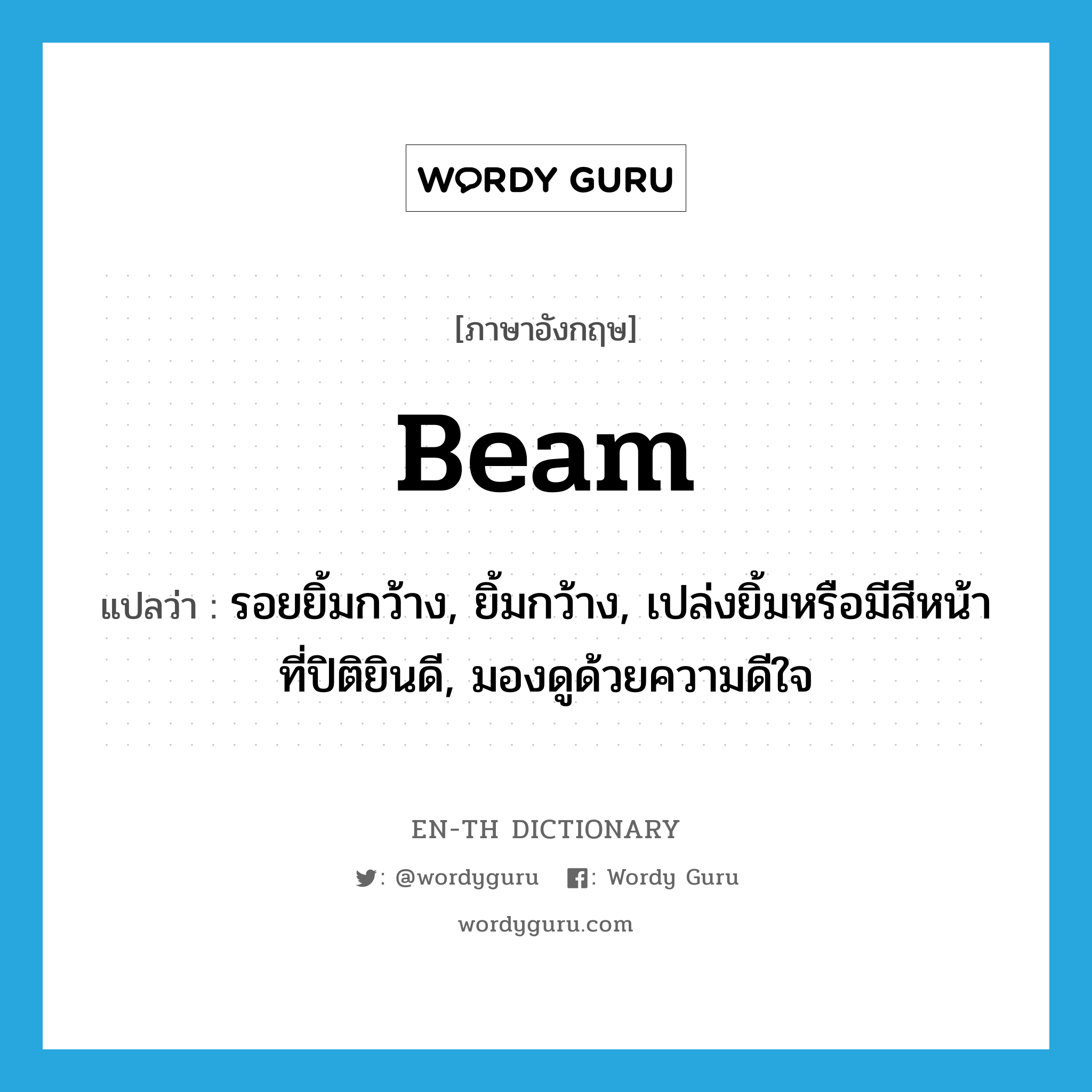 beam แปลว่า?, คำศัพท์ภาษาอังกฤษ beam แปลว่า รอยยิ้มกว้าง, ยิ้มกว้าง, เปล่งยิ้มหรือมีสีหน้าที่ปิติยินดี, มองดูด้วยความดีใจ ประเภท N หมวด N