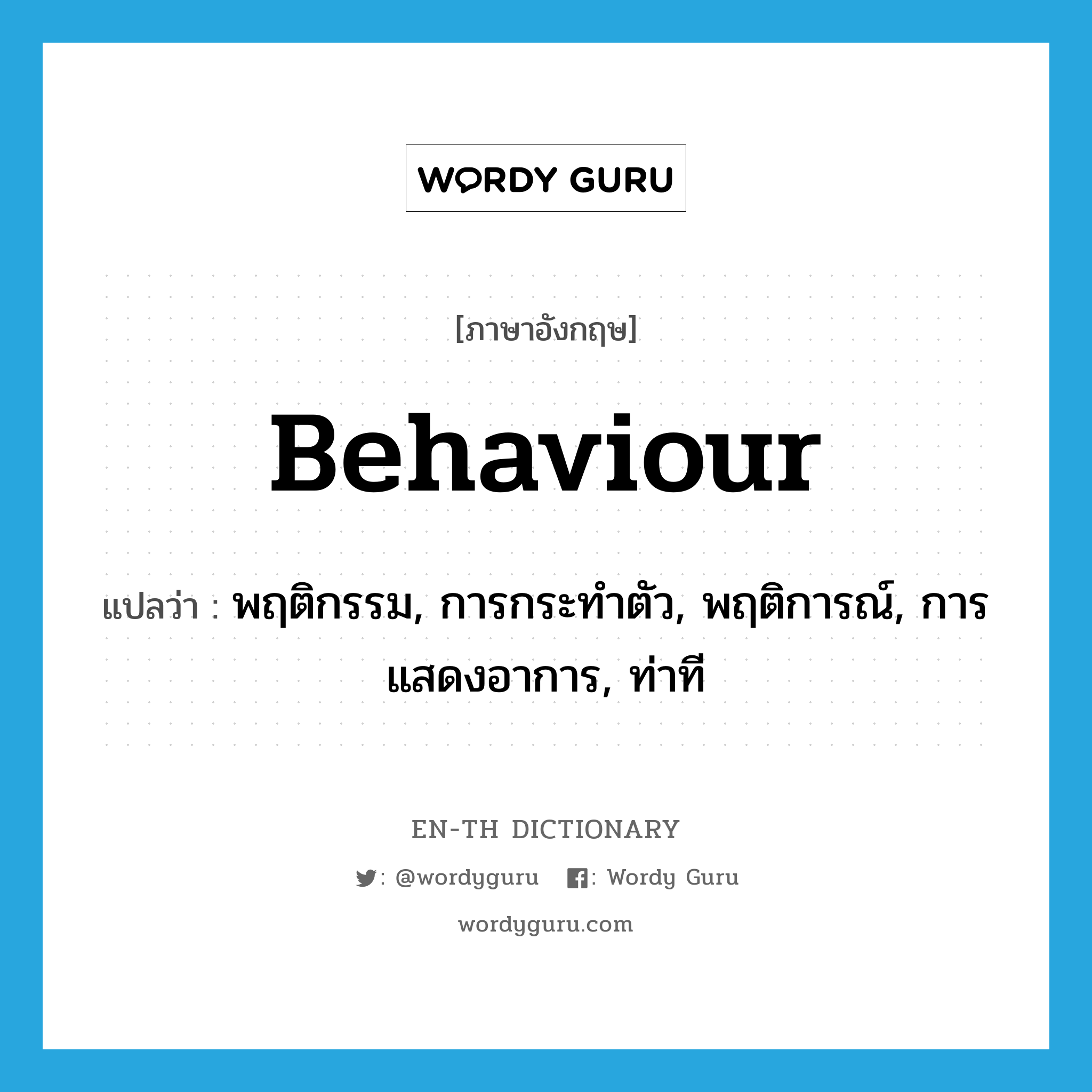 พฤติกรรม, การกระทำตัว, พฤติการณ์, การแสดงอาการ, ท่าที ภาษาอังกฤษ?, คำศัพท์ภาษาอังกฤษ พฤติกรรม, การกระทำตัว, พฤติการณ์, การแสดงอาการ, ท่าที แปลว่า behaviour ประเภท N หมวด N