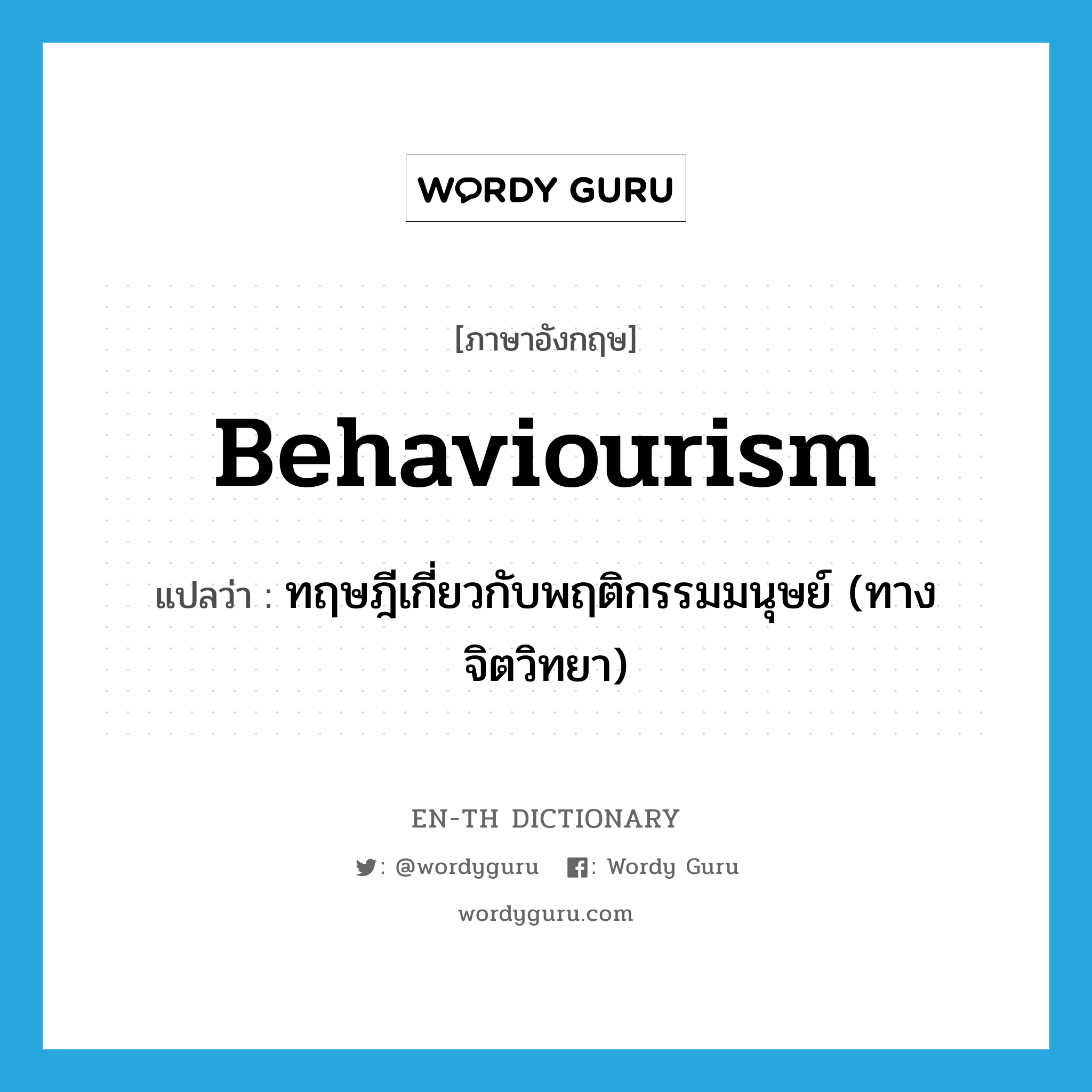 behaviourism แปลว่า?, คำศัพท์ภาษาอังกฤษ behaviourism แปลว่า ทฤษฎีเกี่ยวกับพฤติกรรมมนุษย์ (ทางจิตวิทยา) ประเภท N หมวด N