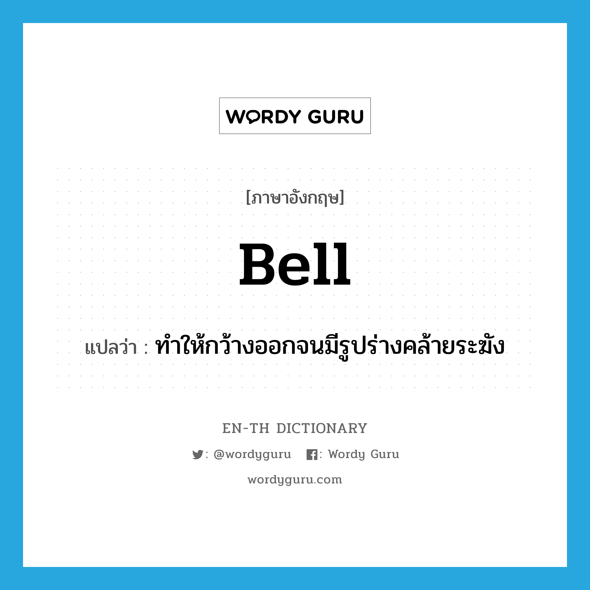 bell แปลว่า?, คำศัพท์ภาษาอังกฤษ bell แปลว่า ทำให้กว้างออกจนมีรูปร่างคล้ายระฆัง ประเภท VT หมวด VT
