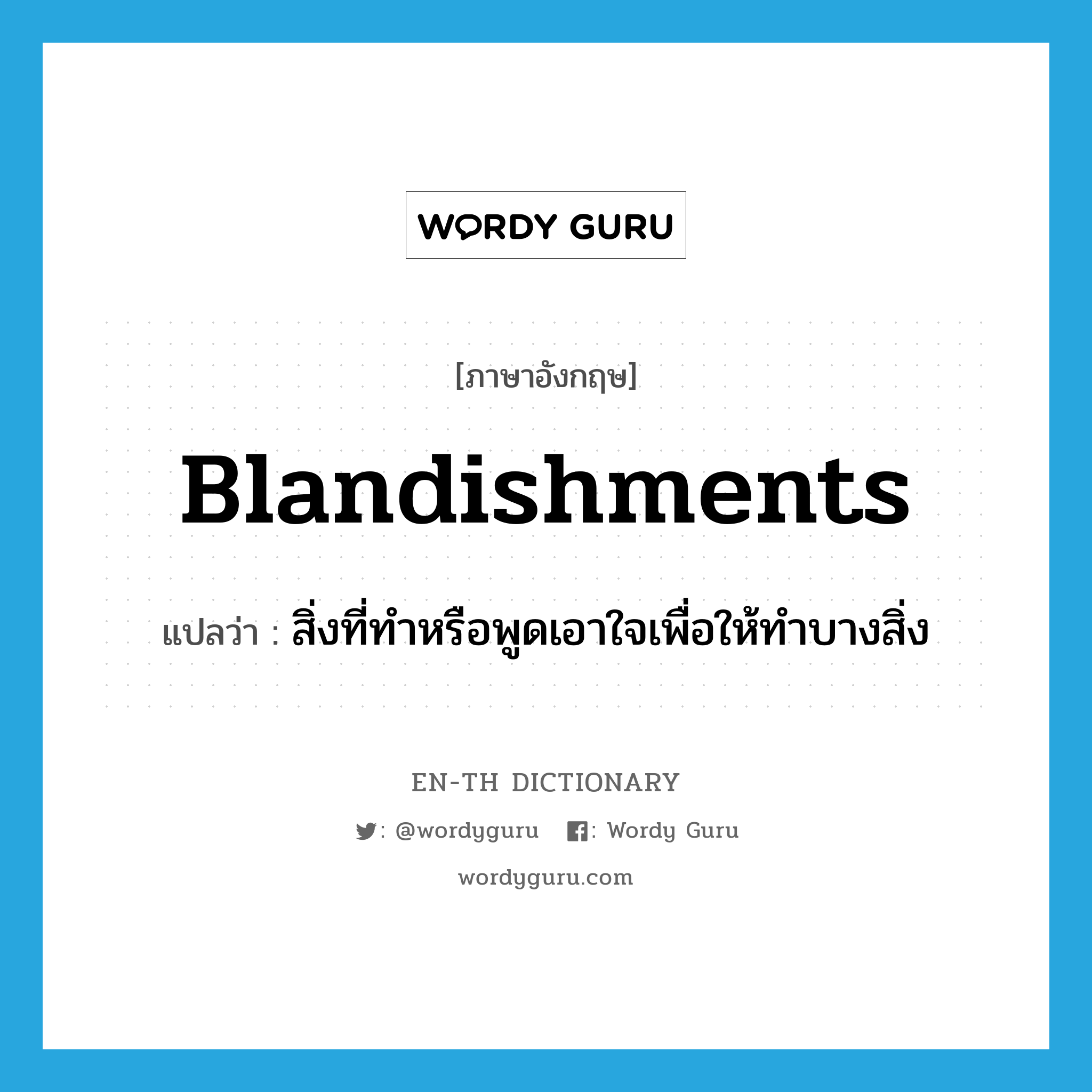 blandishments แปลว่า?, คำศัพท์ภาษาอังกฤษ blandishments แปลว่า สิ่งที่ทำหรือพูดเอาใจเพื่อให้ทำบางสิ่ง ประเภท N หมวด N