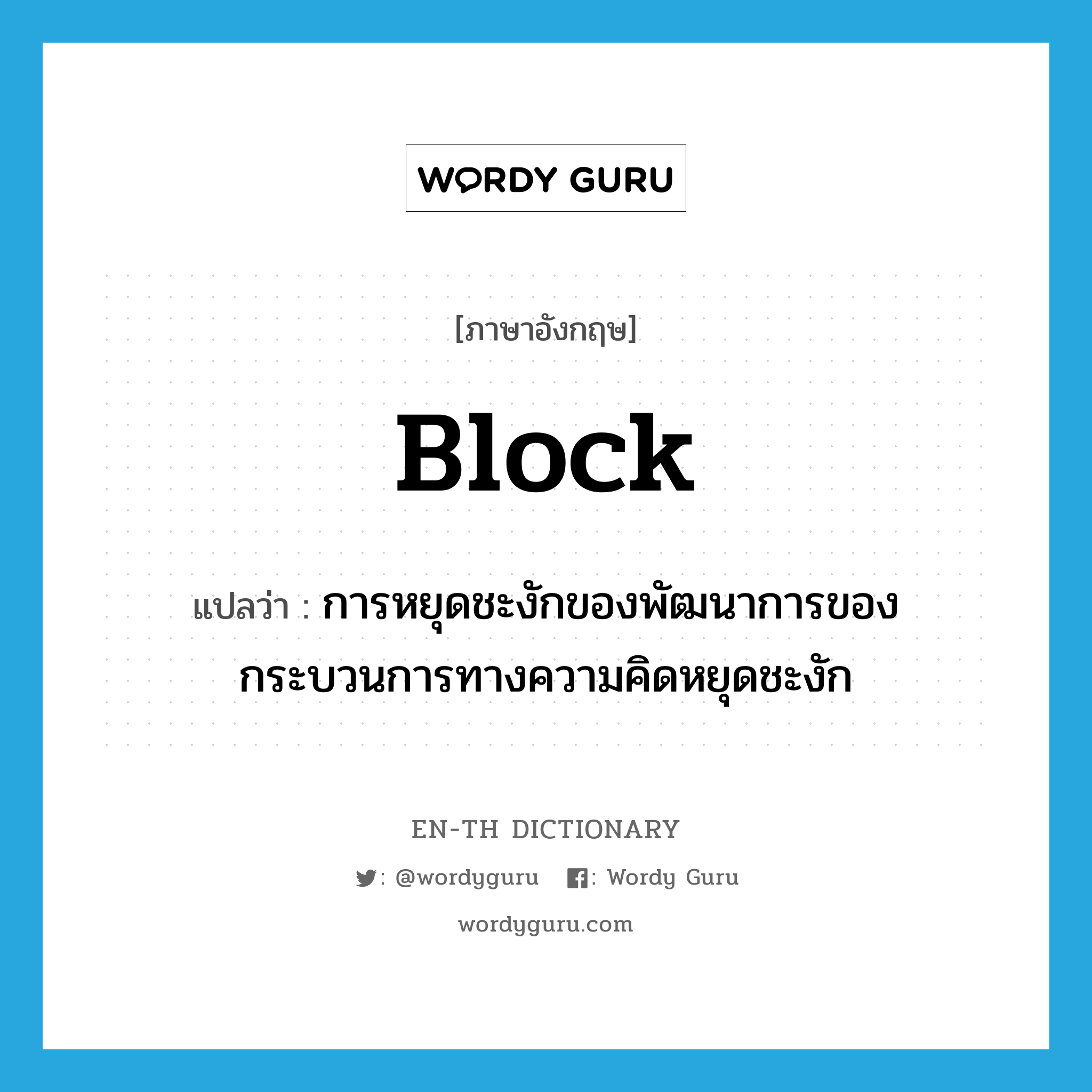 block แปลว่า?, คำศัพท์ภาษาอังกฤษ block แปลว่า การหยุดชะงักของพัฒนาการของกระบวนการทางความคิดหยุดชะงัก ประเภท N หมวด N