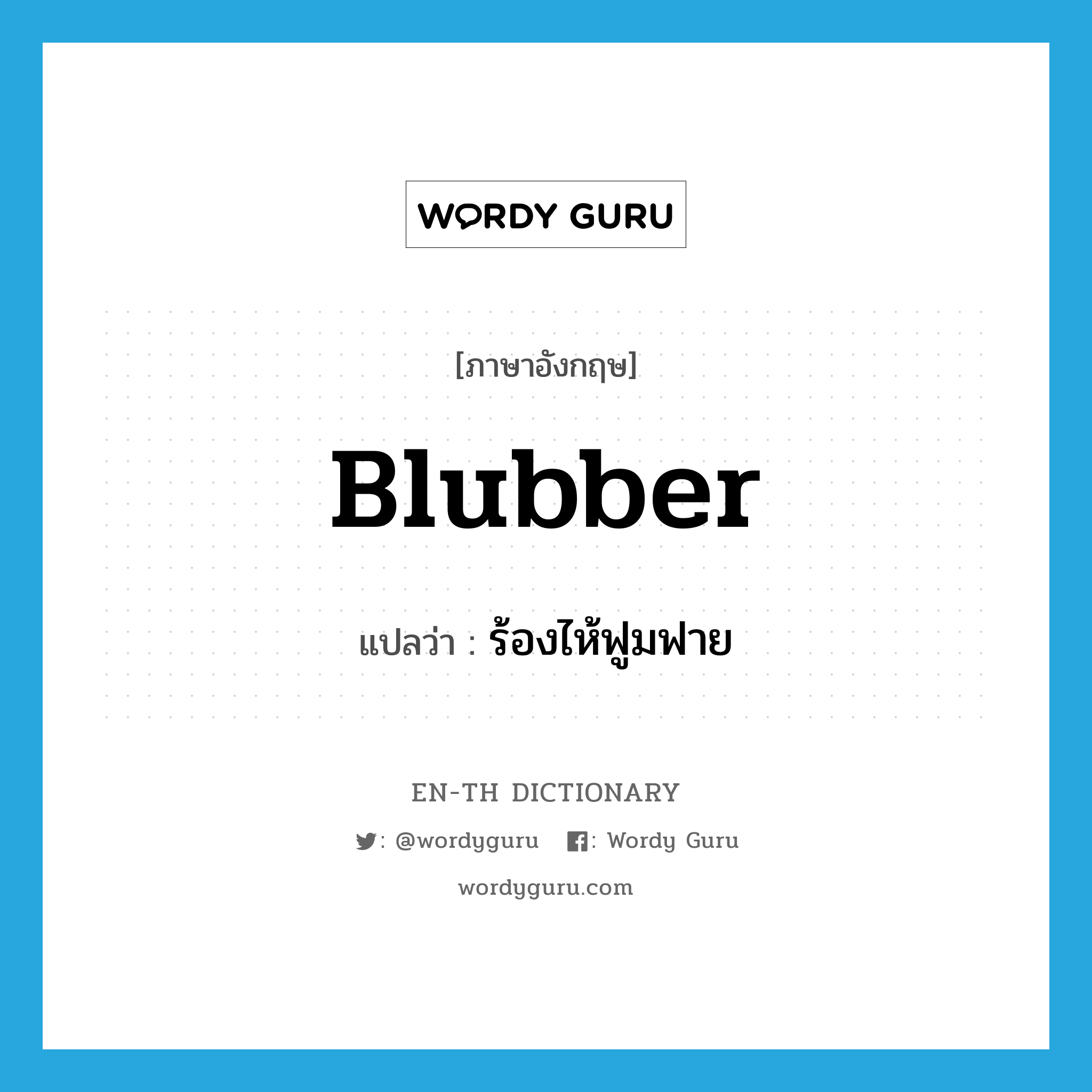 blubber แปลว่า?, คำศัพท์ภาษาอังกฤษ blubber แปลว่า ร้องไห้ฟูมฟาย ประเภท VI หมวด VI