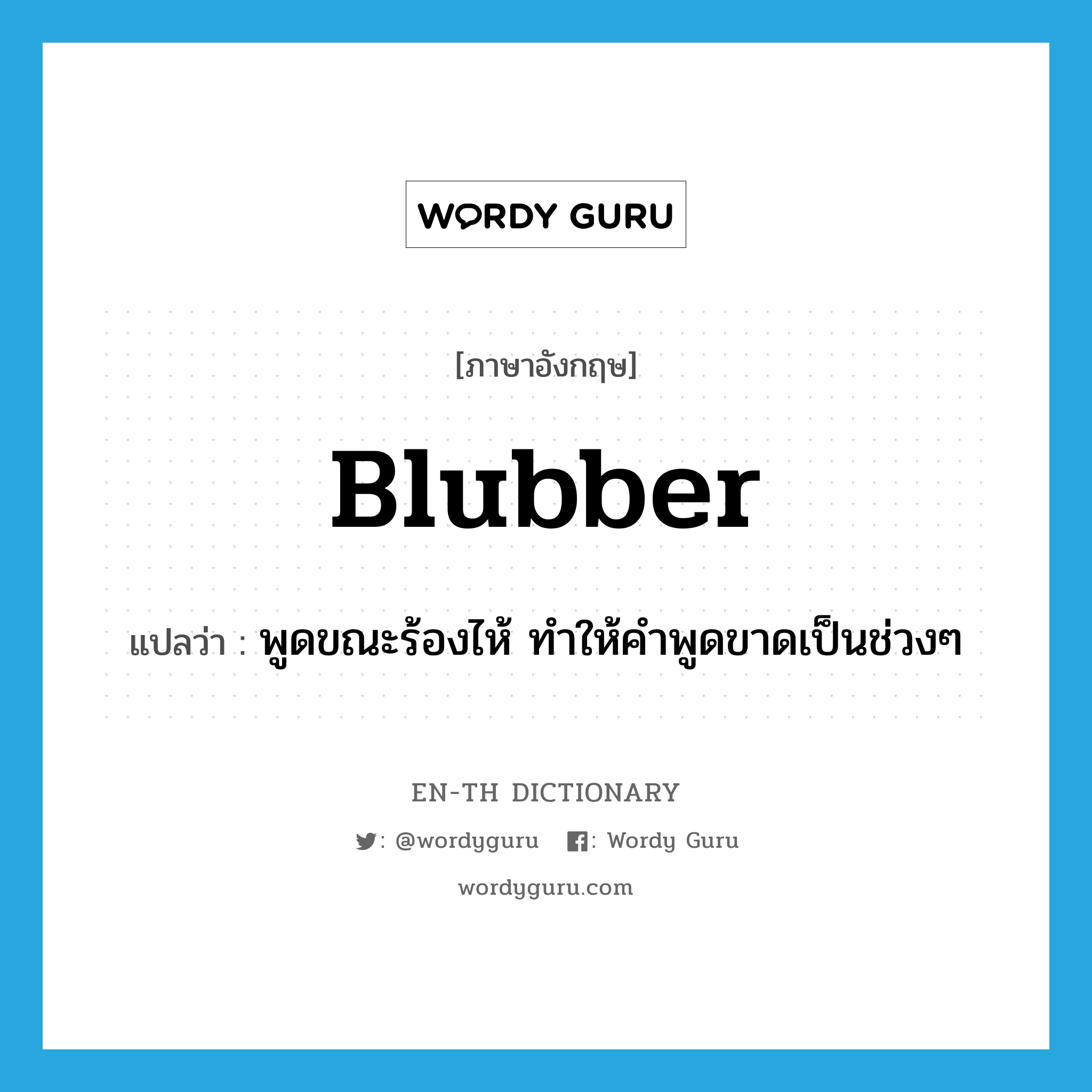 blubber แปลว่า?, คำศัพท์ภาษาอังกฤษ blubber แปลว่า พูดขณะร้องไห้ ทำให้คำพูดขาดเป็นช่วงๆ ประเภท VT หมวด VT