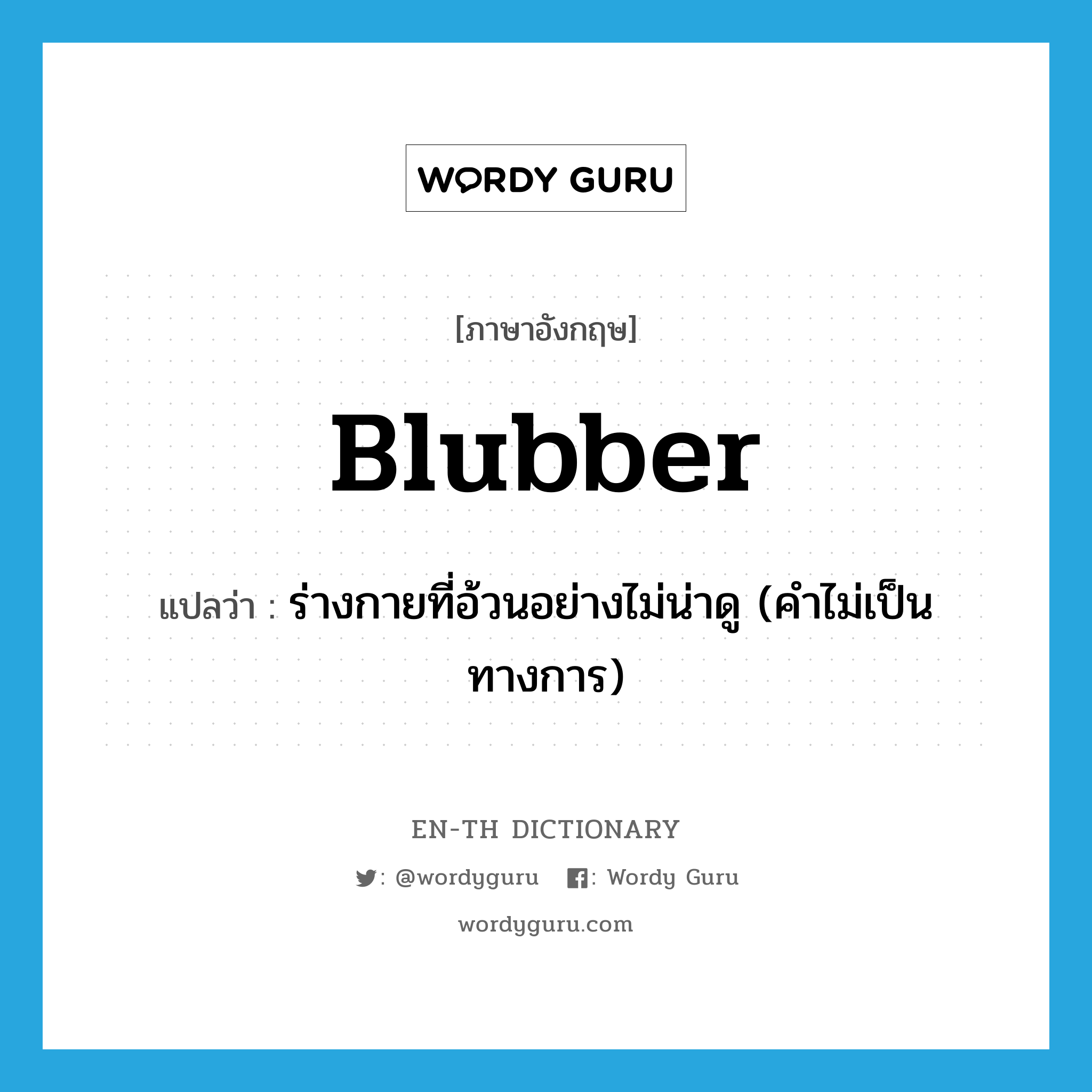 blubber แปลว่า?, คำศัพท์ภาษาอังกฤษ blubber แปลว่า ร่างกายที่อ้วนอย่างไม่น่าดู (คำไม่เป็นทางการ) ประเภท N หมวด N