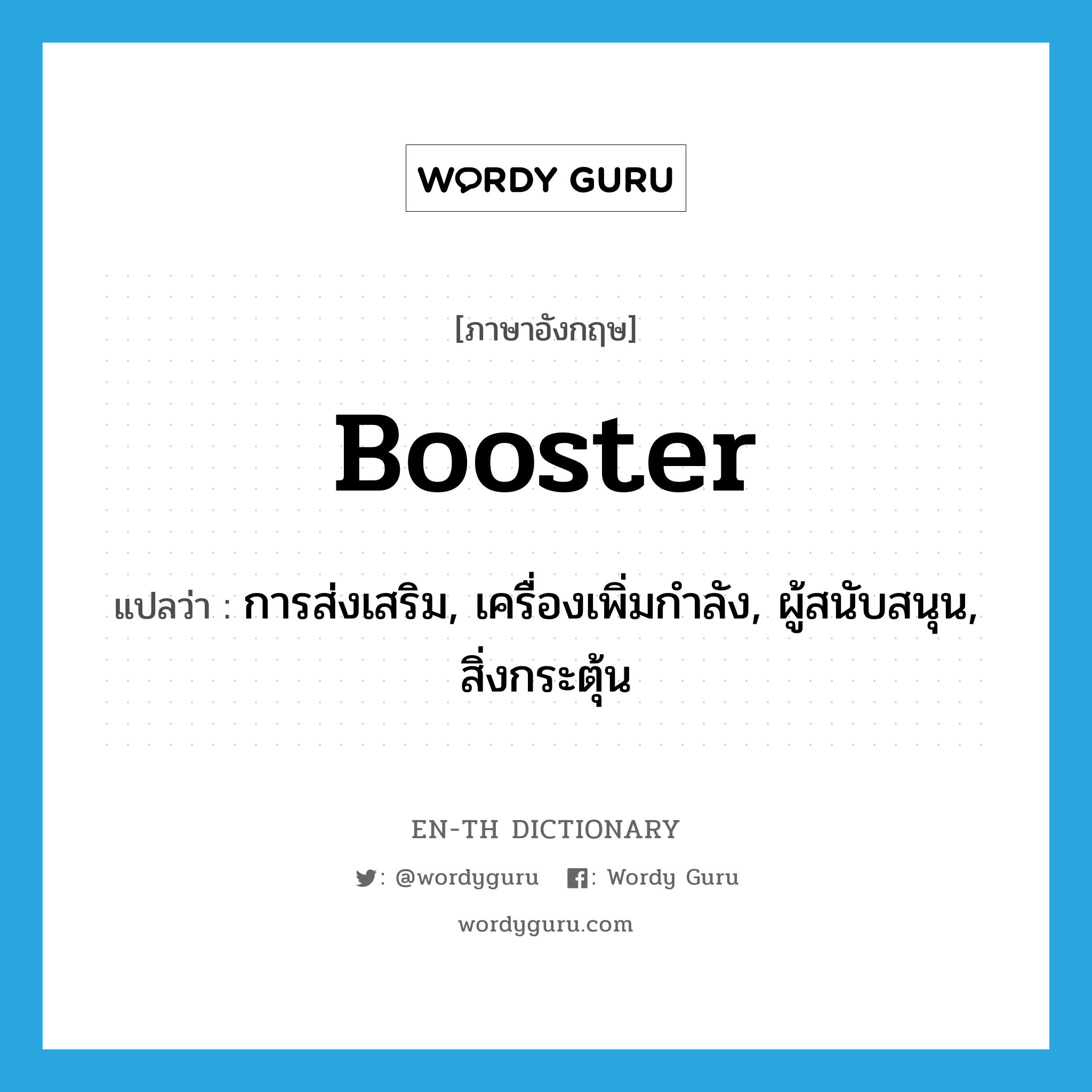 booster แปลว่า?, คำศัพท์ภาษาอังกฤษ booster แปลว่า การส่งเสริม, เครื่องเพิ่มกำลัง, ผู้สนับสนุน, สิ่งกระตุ้น ประเภท N หมวด N