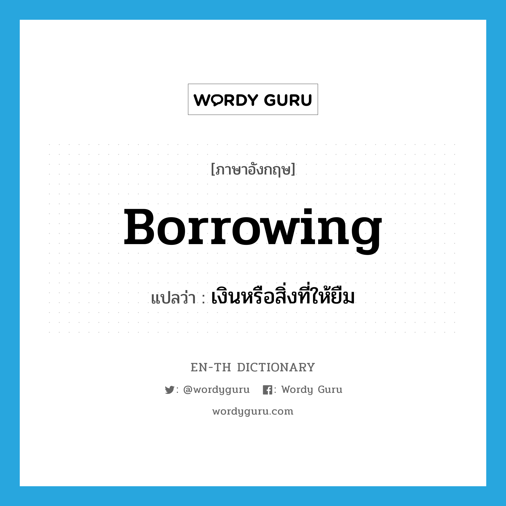 borrowing แปลว่า?, คำศัพท์ภาษาอังกฤษ borrowing แปลว่า เงินหรือสิ่งที่ให้ยืม ประเภท N หมวด N
