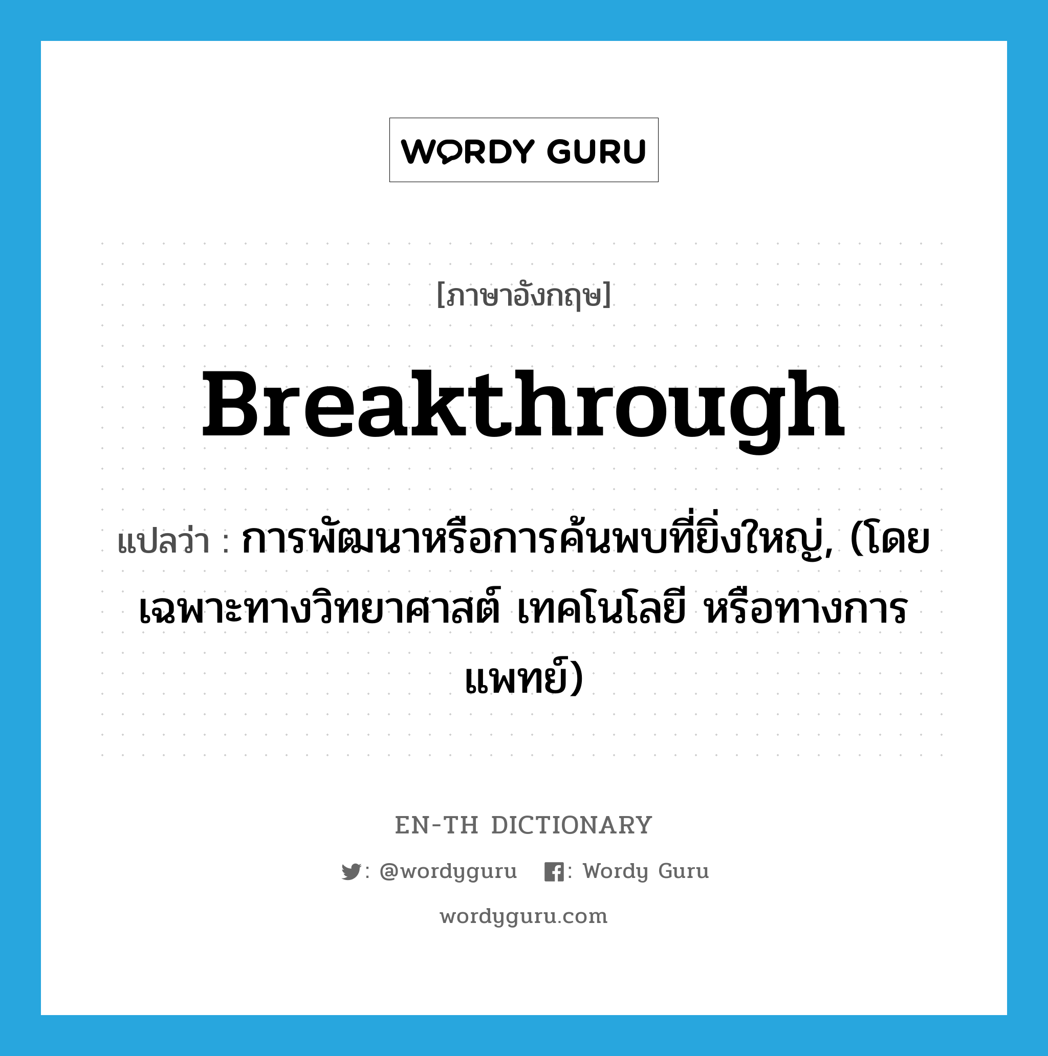 breakthrough แปลว่า?, คำศัพท์ภาษาอังกฤษ breakthrough แปลว่า การพัฒนาหรือการค้นพบที่ยิ่งใหญ่, (โดยเฉพาะทางวิทยาศาสต์ เทคโนโลยี หรือทางการแพทย์) ประเภท N หมวด N