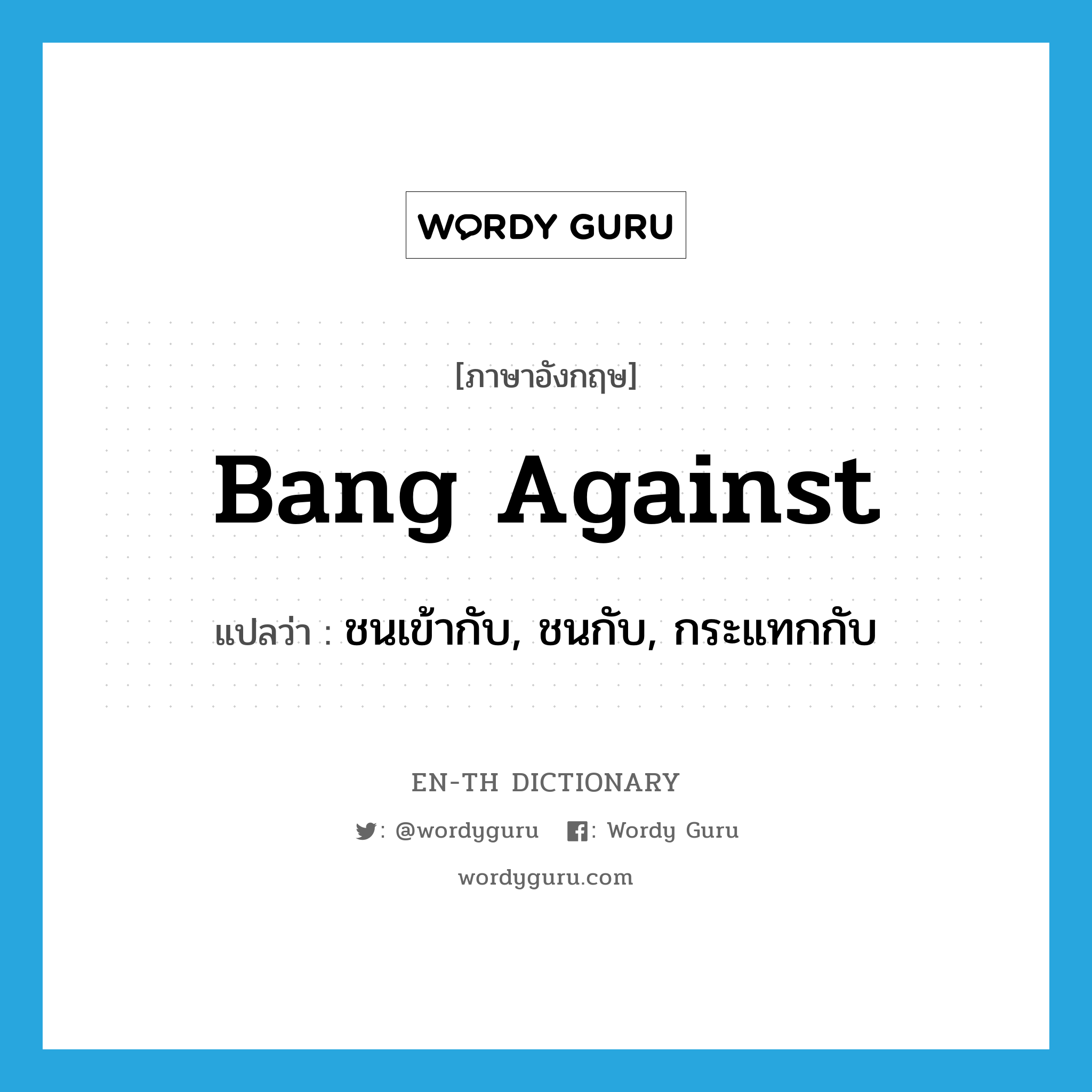 bang against แปลว่า?, คำศัพท์ภาษาอังกฤษ bang against แปลว่า ชนเข้ากับ, ชนกับ, กระแทกกับ ประเภท PHRV หมวด PHRV