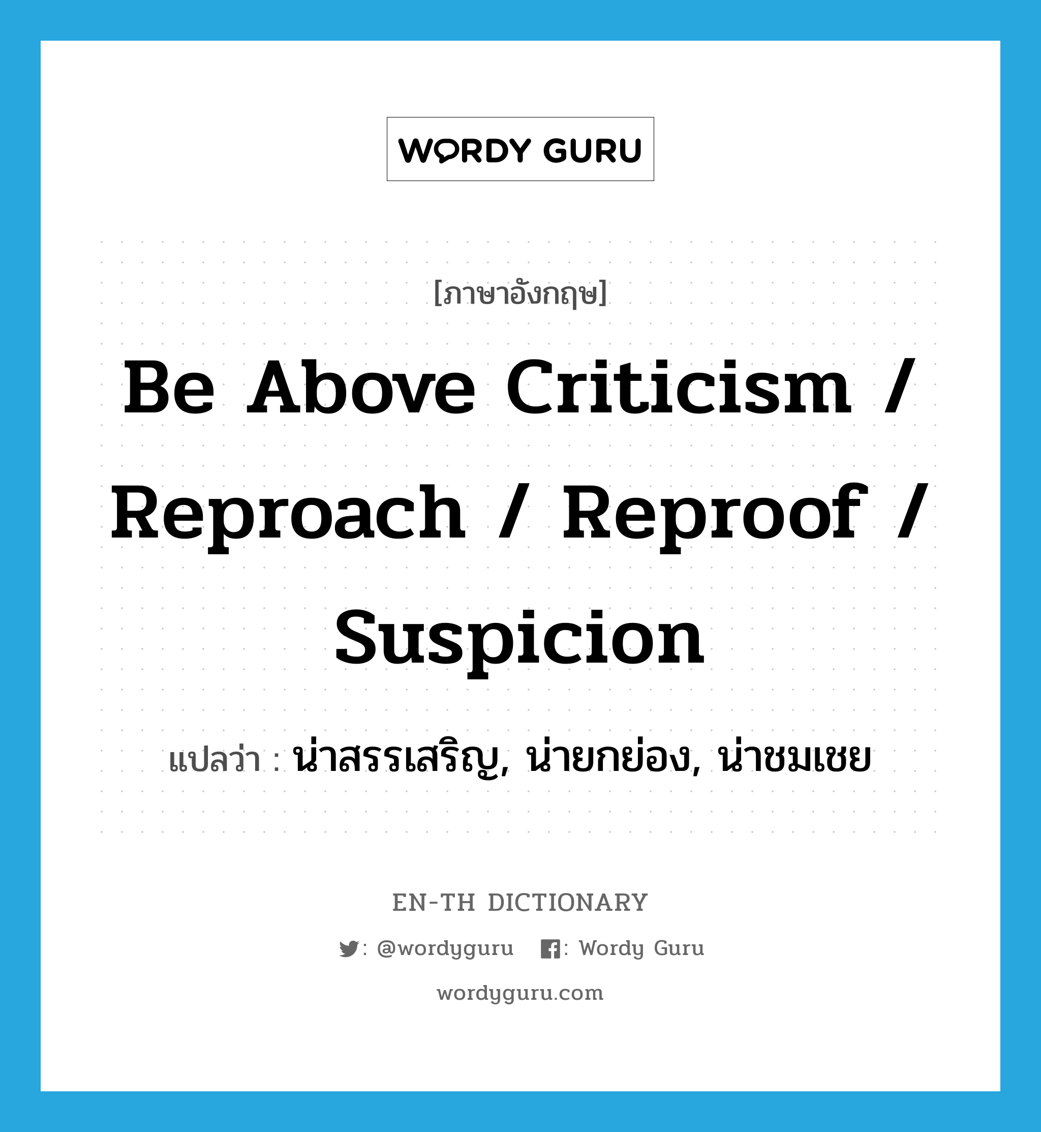 be above criticism / reproach / reproof / suspicion แปลว่า?, คำศัพท์ภาษาอังกฤษ be above criticism / reproach / reproof / suspicion แปลว่า น่าสรรเสริญ, น่ายกย่อง, น่าชมเชย ประเภท PHRV หมวด PHRV