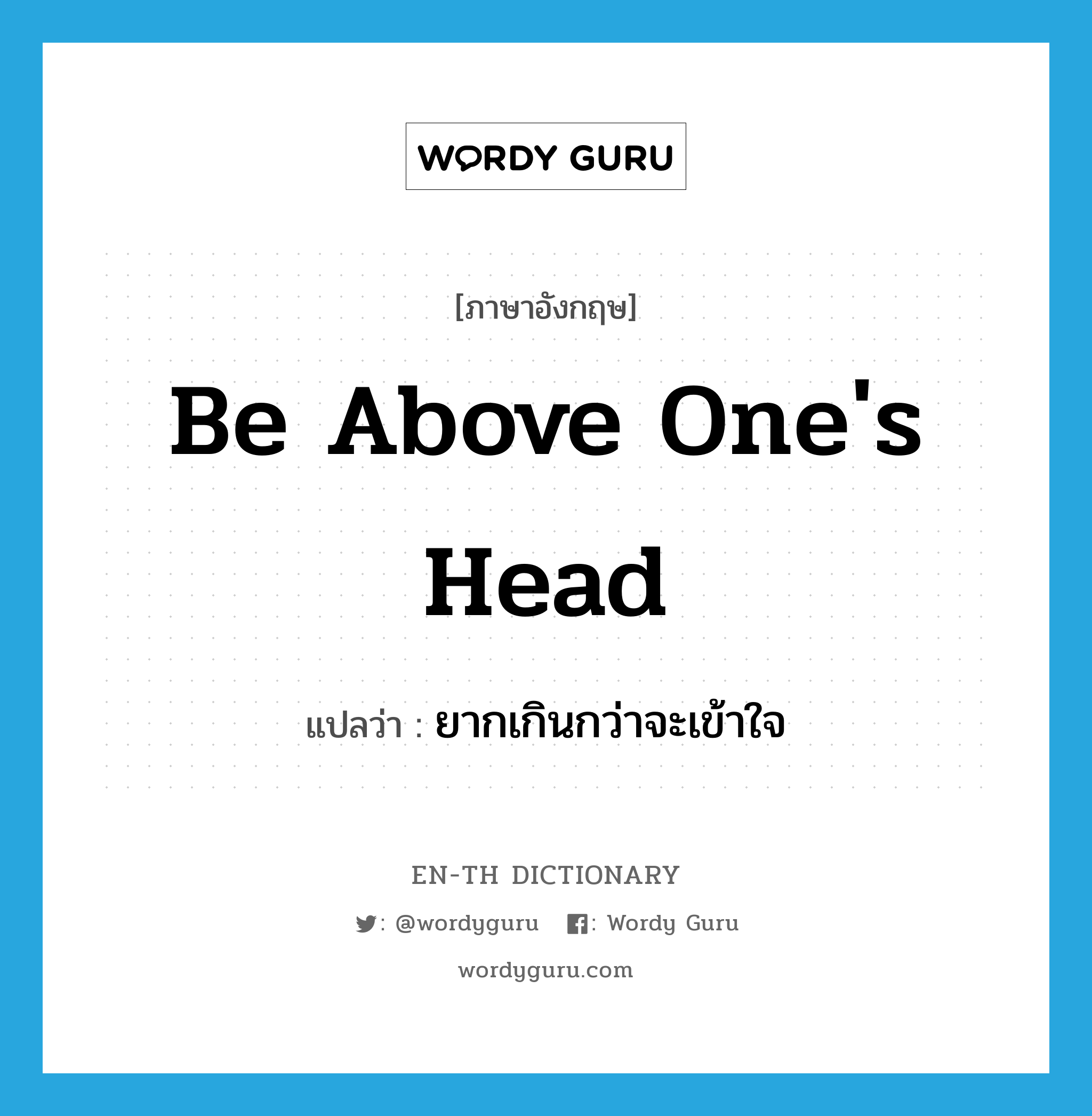 be above one's head แปลว่า?, คำศัพท์ภาษาอังกฤษ be above one's head แปลว่า ยากเกินกว่าจะเข้าใจ ประเภท IDM หมวด IDM