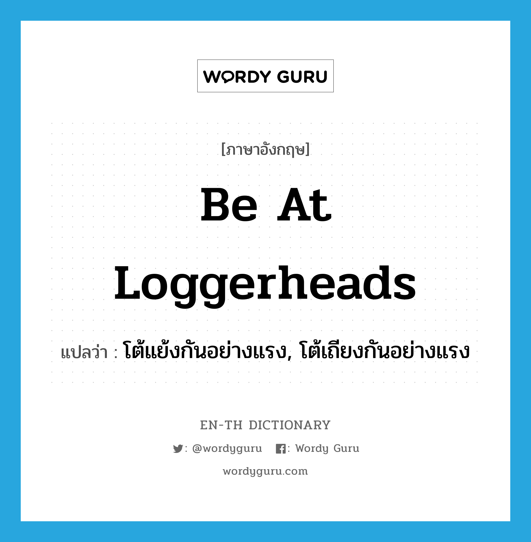 be at loggerheads แปลว่า?, คำศัพท์ภาษาอังกฤษ be at loggerheads แปลว่า โต้แย้งกันอย่างแรง, โต้เถียงกันอย่างแรง ประเภท IDM หมวด IDM