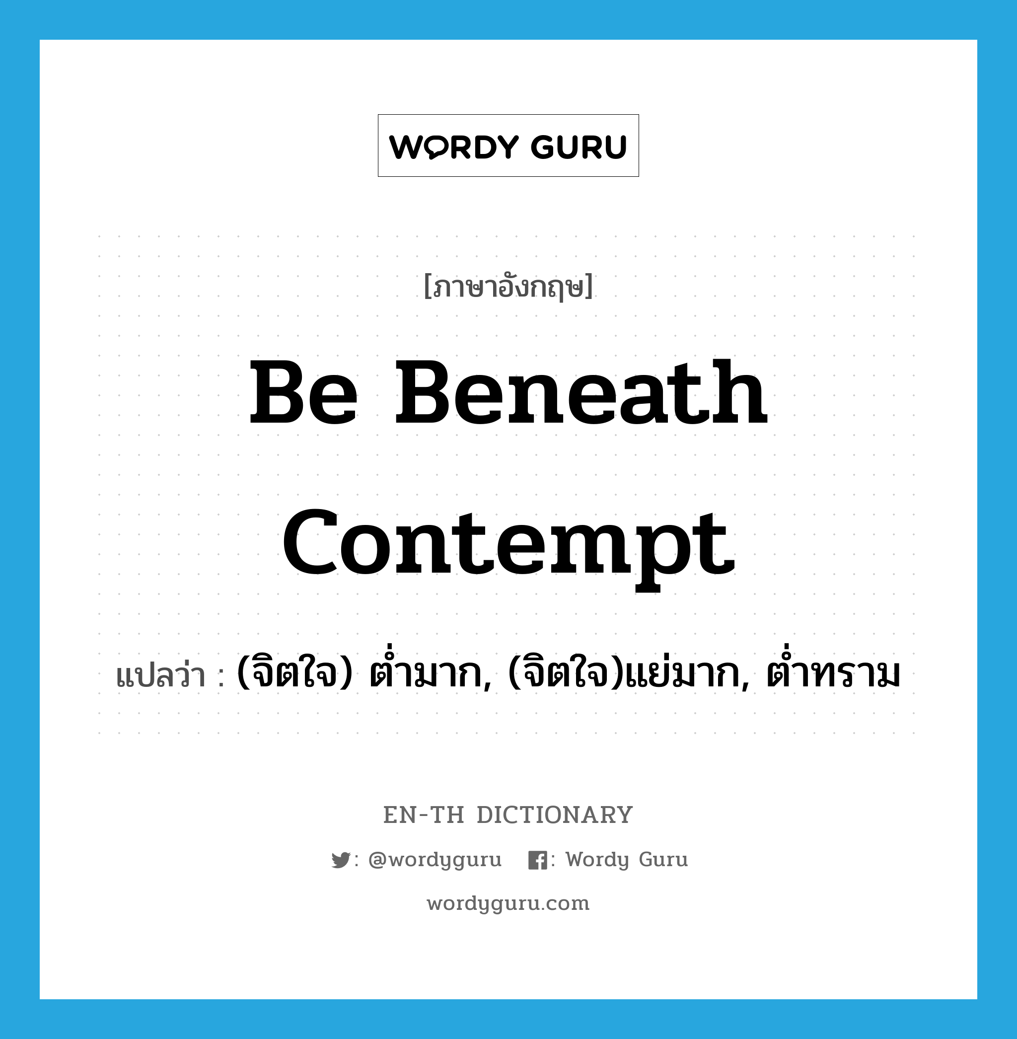 be beneath contempt แปลว่า?, คำศัพท์ภาษาอังกฤษ be beneath contempt แปลว่า (จิตใจ) ต่ำมาก, (จิตใจ)แย่มาก, ต่ำทราม ประเภท IDM หมวด IDM