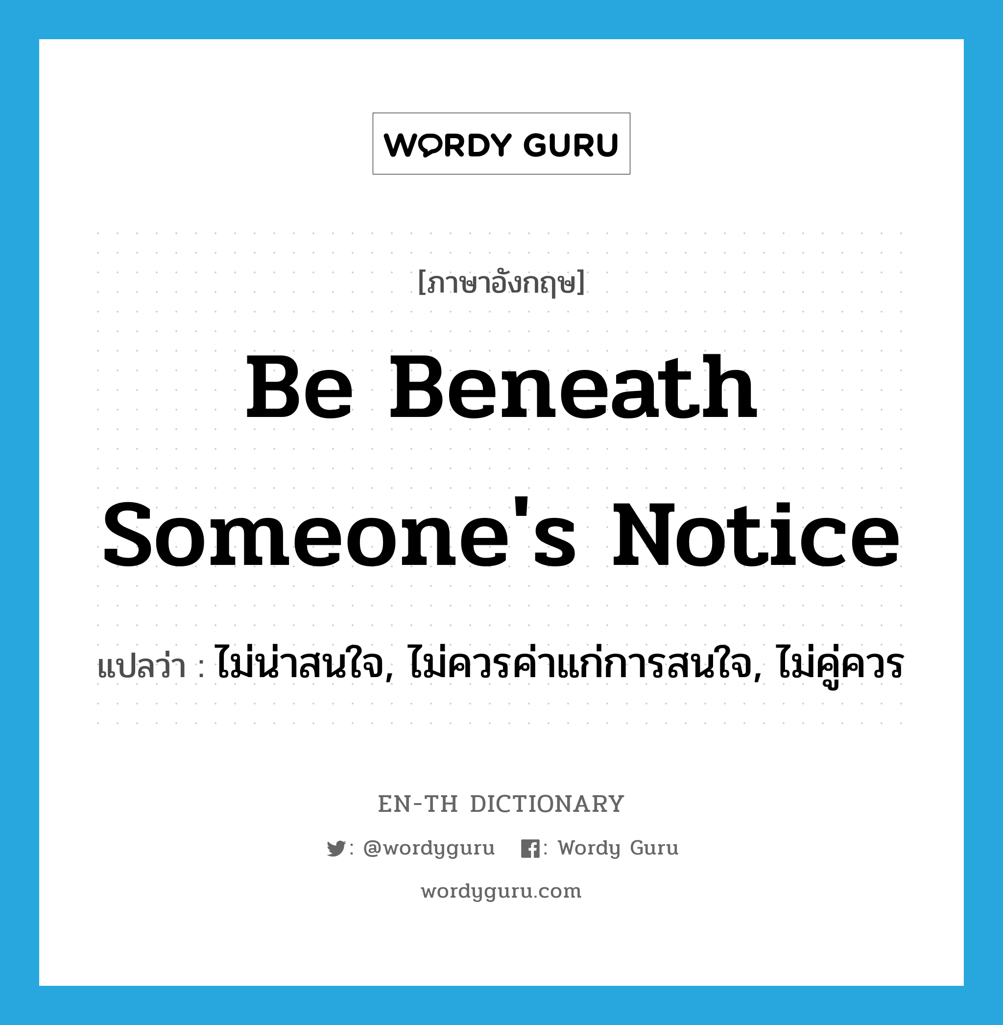 be beneath someone's notice แปลว่า?, คำศัพท์ภาษาอังกฤษ be beneath someone's notice แปลว่า ไม่น่าสนใจ, ไม่ควรค่าแก่การสนใจ, ไม่คู่ควร ประเภท IDM หมวด IDM