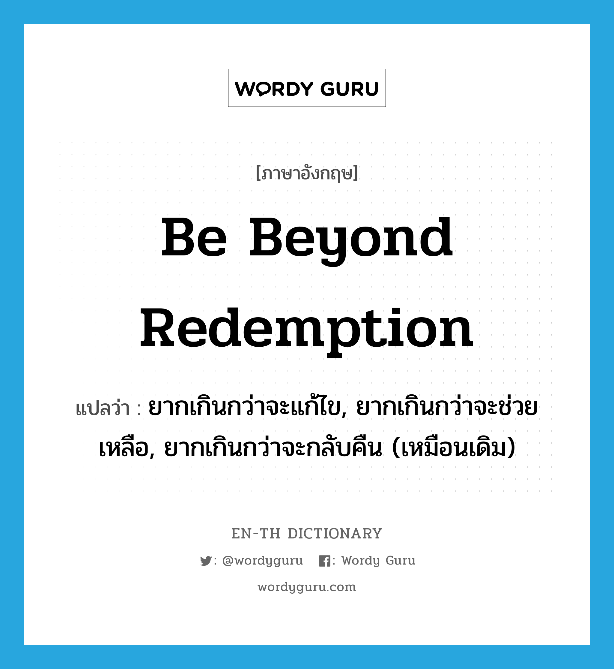 be beyond redemption แปลว่า?, คำศัพท์ภาษาอังกฤษ be beyond redemption แปลว่า ยากเกินกว่าจะแก้ไข, ยากเกินกว่าจะช่วยเหลือ, ยากเกินกว่าจะกลับคืน (เหมือนเดิม) ประเภท IDM หมวด IDM