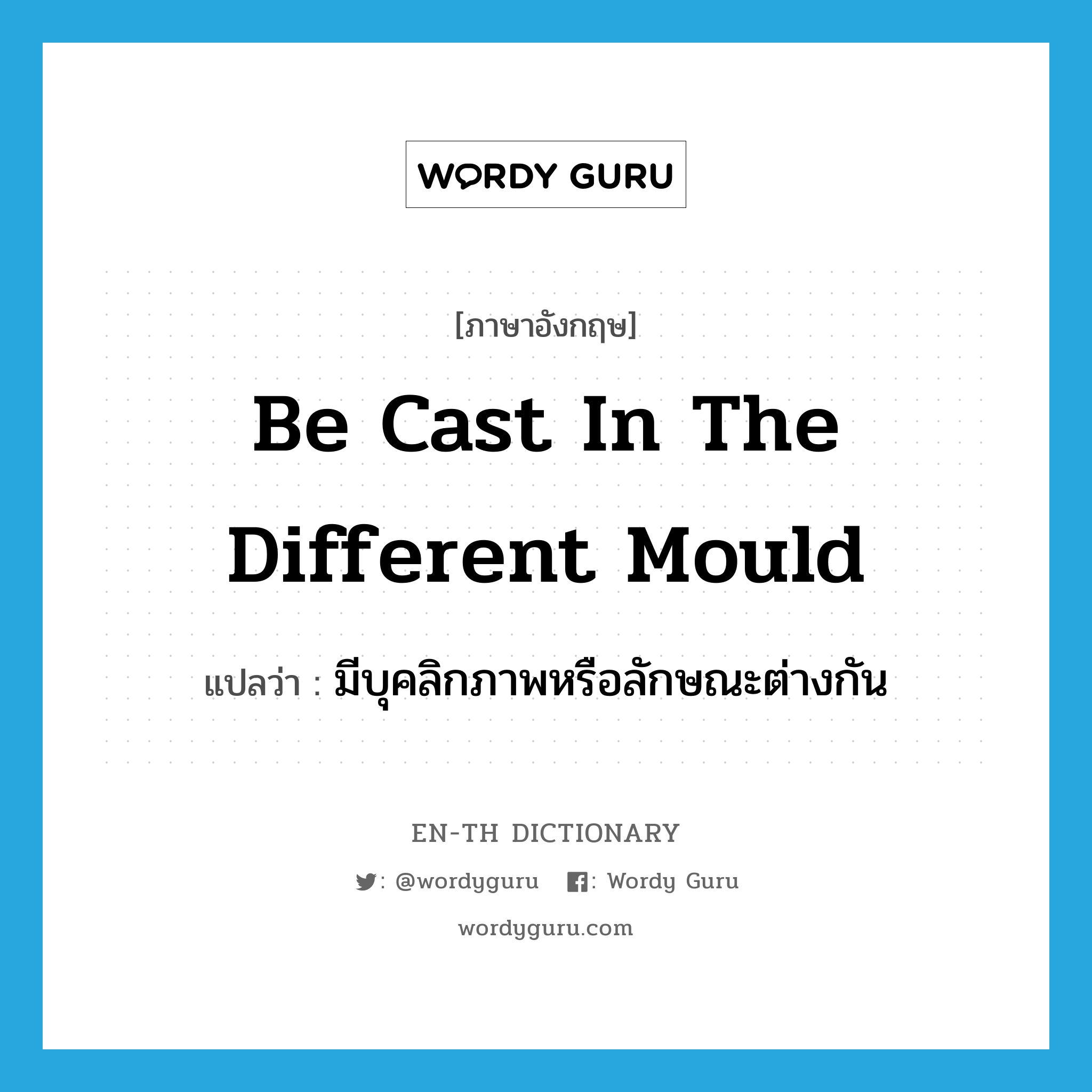 be cast in the different mould แปลว่า?, คำศัพท์ภาษาอังกฤษ be cast in the different mould แปลว่า มีบุคลิกภาพหรือลักษณะต่างกัน ประเภท IDM หมวด IDM