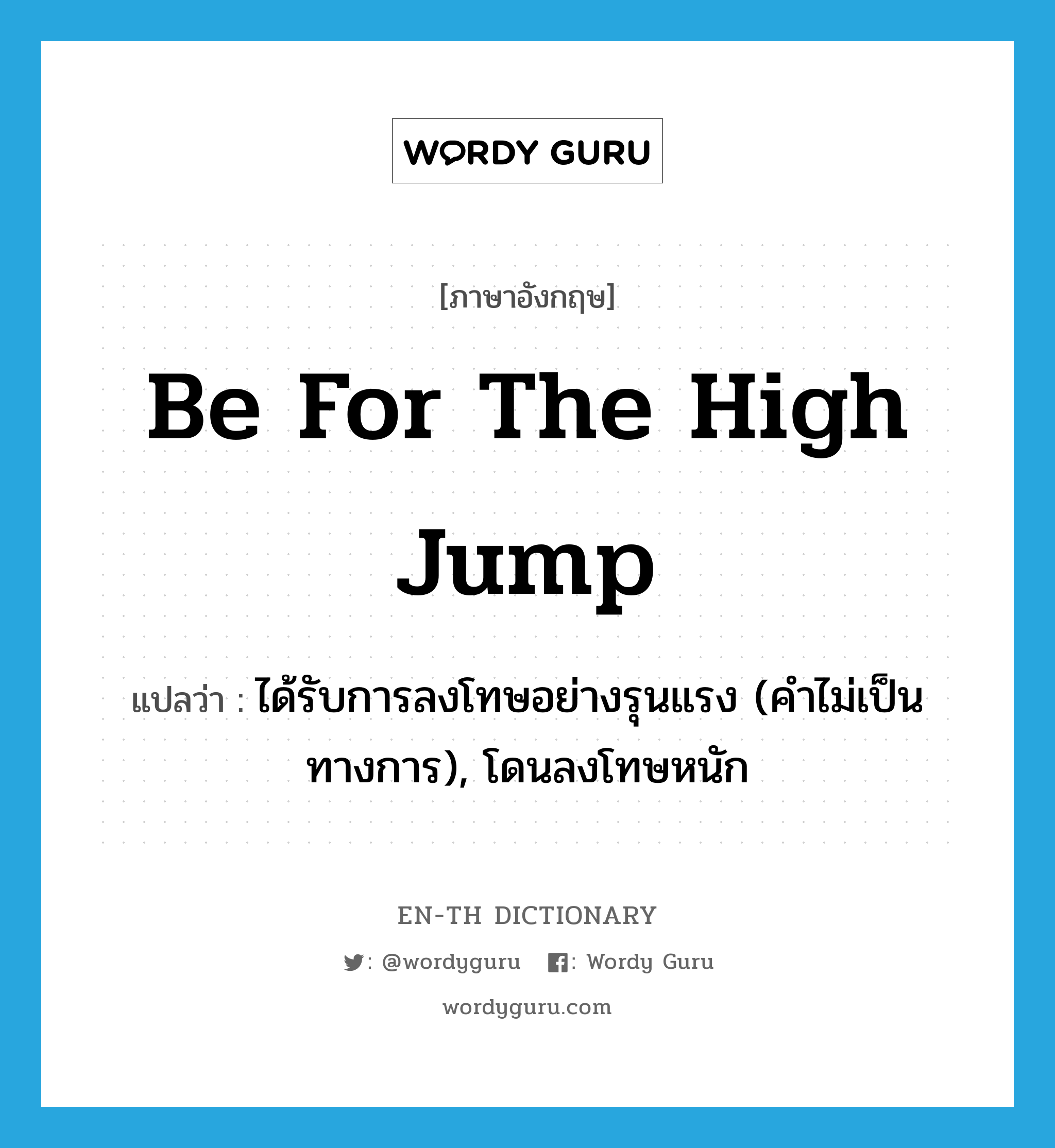 be for the high jump แปลว่า?, คำศัพท์ภาษาอังกฤษ be for the high jump แปลว่า ได้รับการลงโทษอย่างรุนแรง (คำไม่เป็นทางการ), โดนลงโทษหนัก ประเภท IDM หมวด IDM