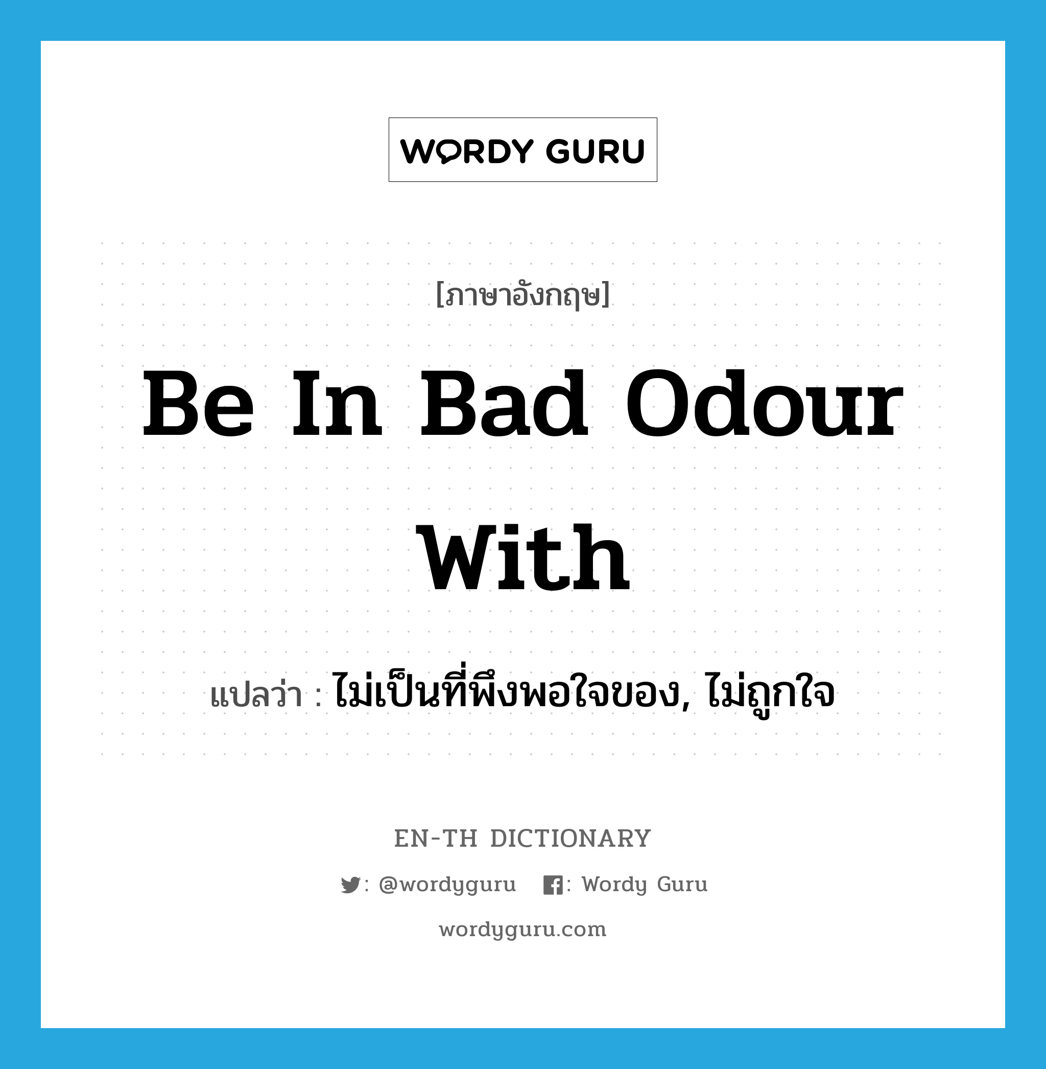 be in bad odour with แปลว่า?, คำศัพท์ภาษาอังกฤษ be in bad odour with แปลว่า ไม่เป็นที่พึงพอใจของ, ไม่ถูกใจ ประเภท IDM หมวด IDM