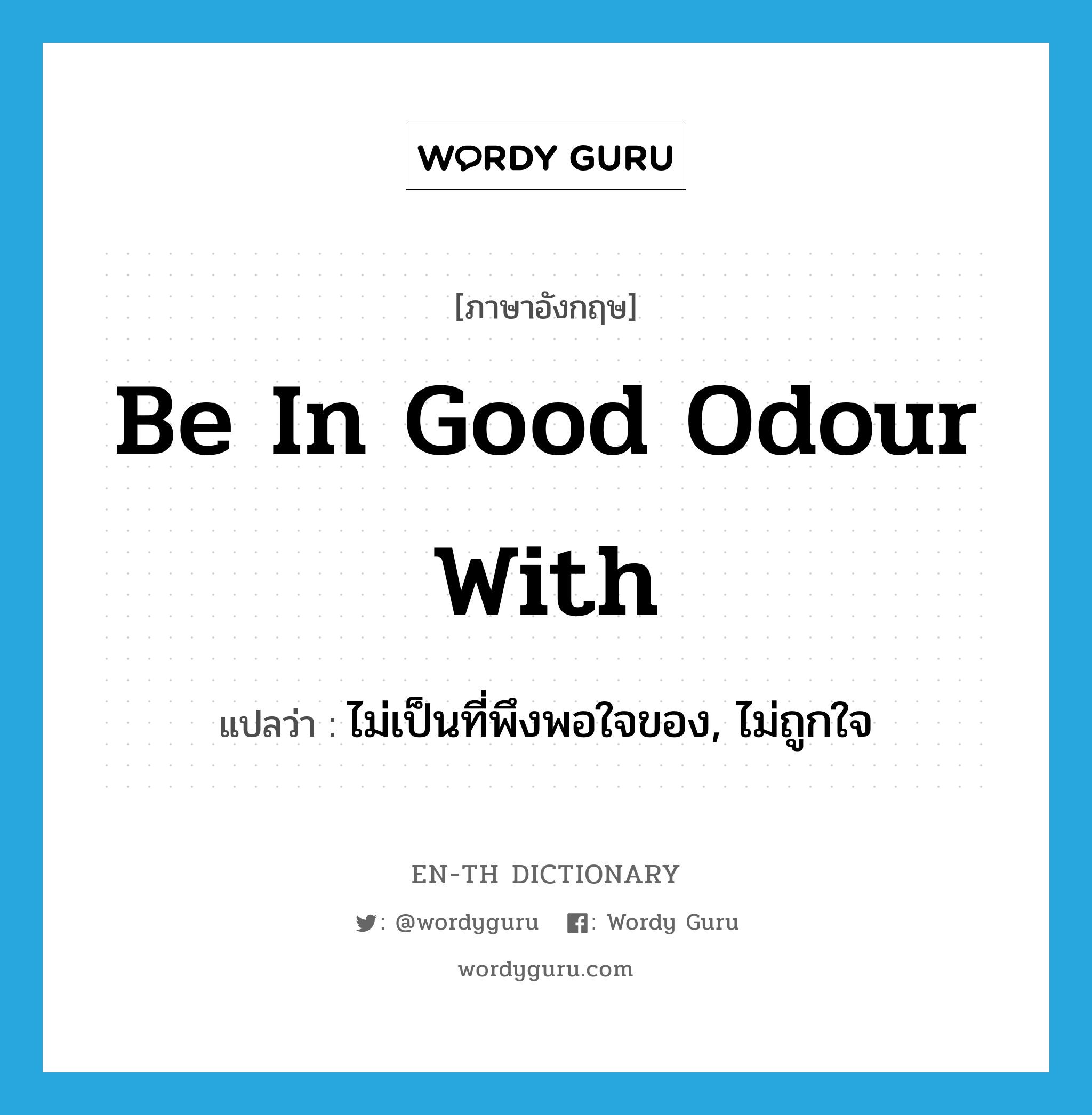 be in good odour with แปลว่า?, คำศัพท์ภาษาอังกฤษ be in good odour with แปลว่า ไม่เป็นที่พึงพอใจของ, ไม่ถูกใจ ประเภท IDM หมวด IDM