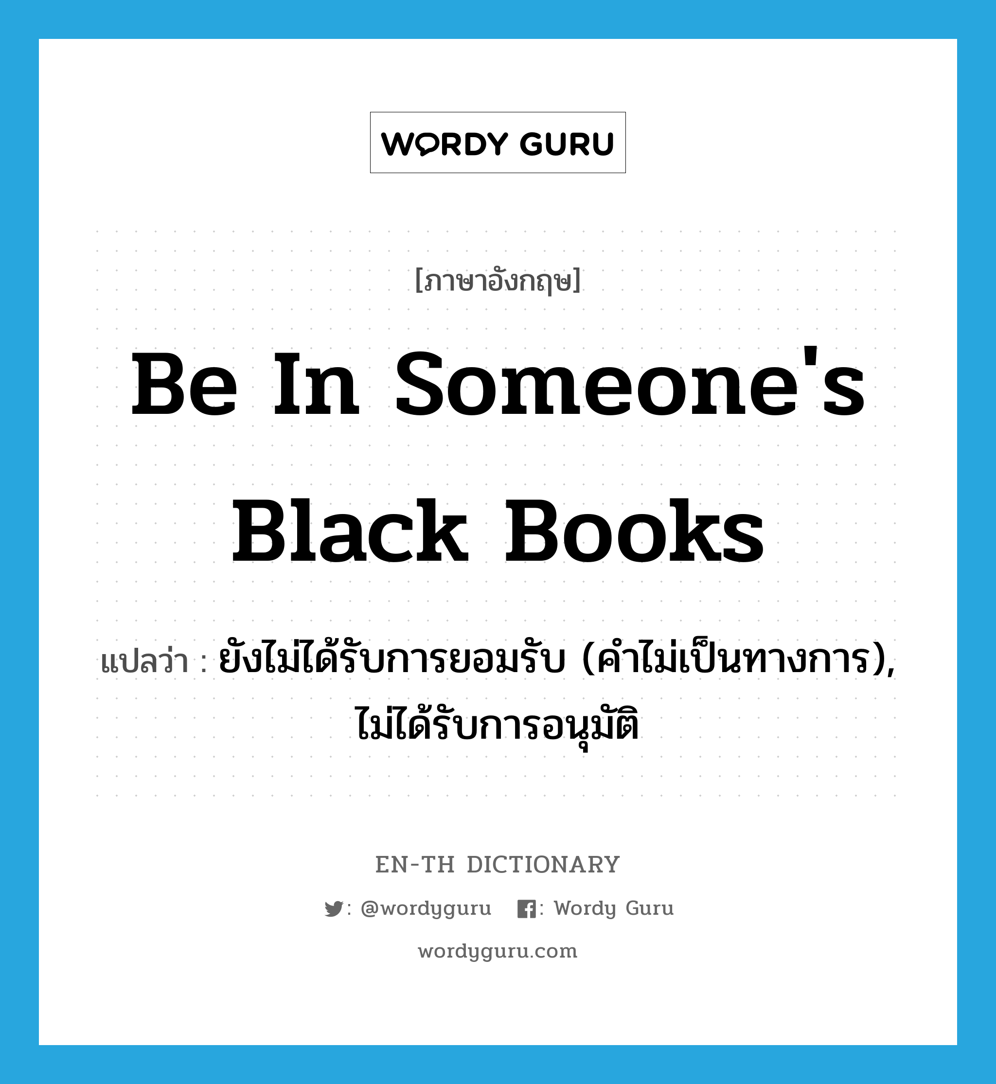 be in someone's black books แปลว่า?, คำศัพท์ภาษาอังกฤษ be in someone's black books แปลว่า ยังไม่ได้รับการยอมรับ (คำไม่เป็นทางการ), ไม่ได้รับการอนุมัติ ประเภท IDM หมวด IDM